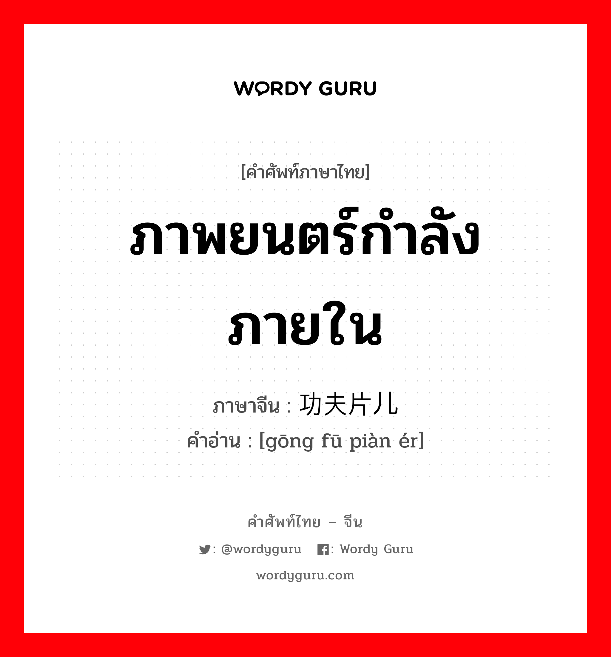 ภาพยนตร์กำลังภายใน ภาษาจีนคืออะไร, คำศัพท์ภาษาไทย - จีน ภาพยนตร์กำลังภายใน ภาษาจีน 功夫片儿 คำอ่าน [gōng fū piàn ér]