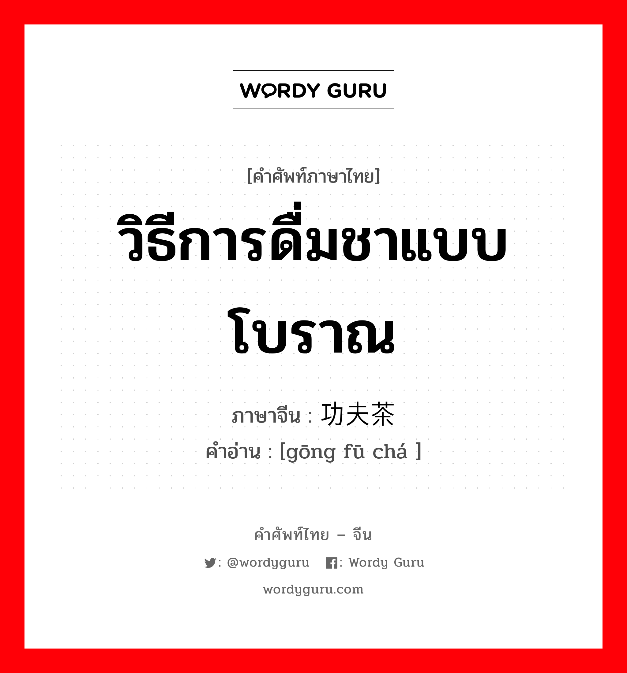 วิธีการดื่มชาแบบโบราณ ภาษาจีนคืออะไร, คำศัพท์ภาษาไทย - จีน วิธีการดื่มชาแบบโบราณ ภาษาจีน 功夫茶 คำอ่าน [gōng fū chá ]