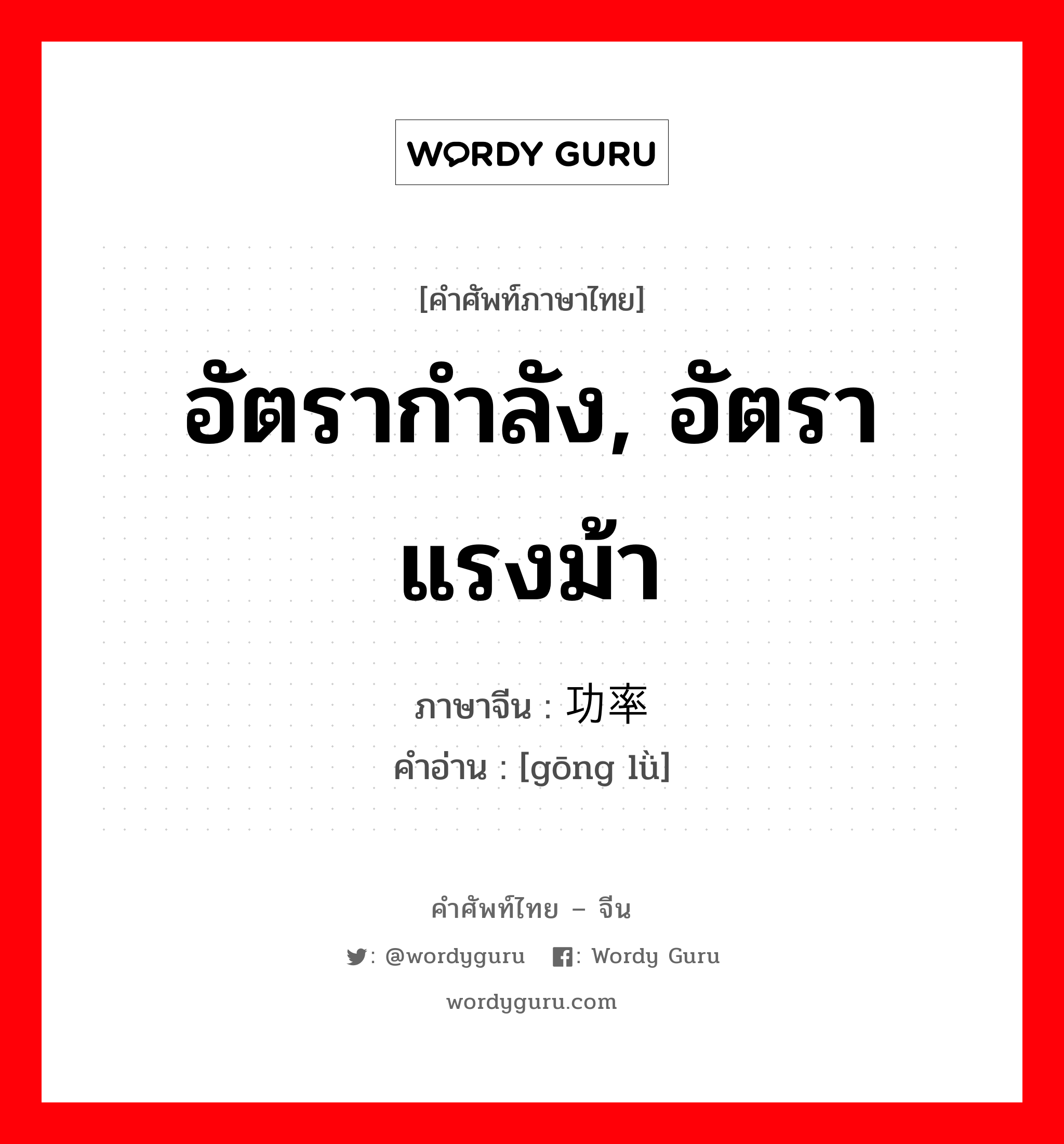 功率 ภาษาไทย?, คำศัพท์ภาษาไทย - จีน 功率 ภาษาจีน อัตรากำลัง, อัตราแรงม้า คำอ่าน [gōng lǜ]