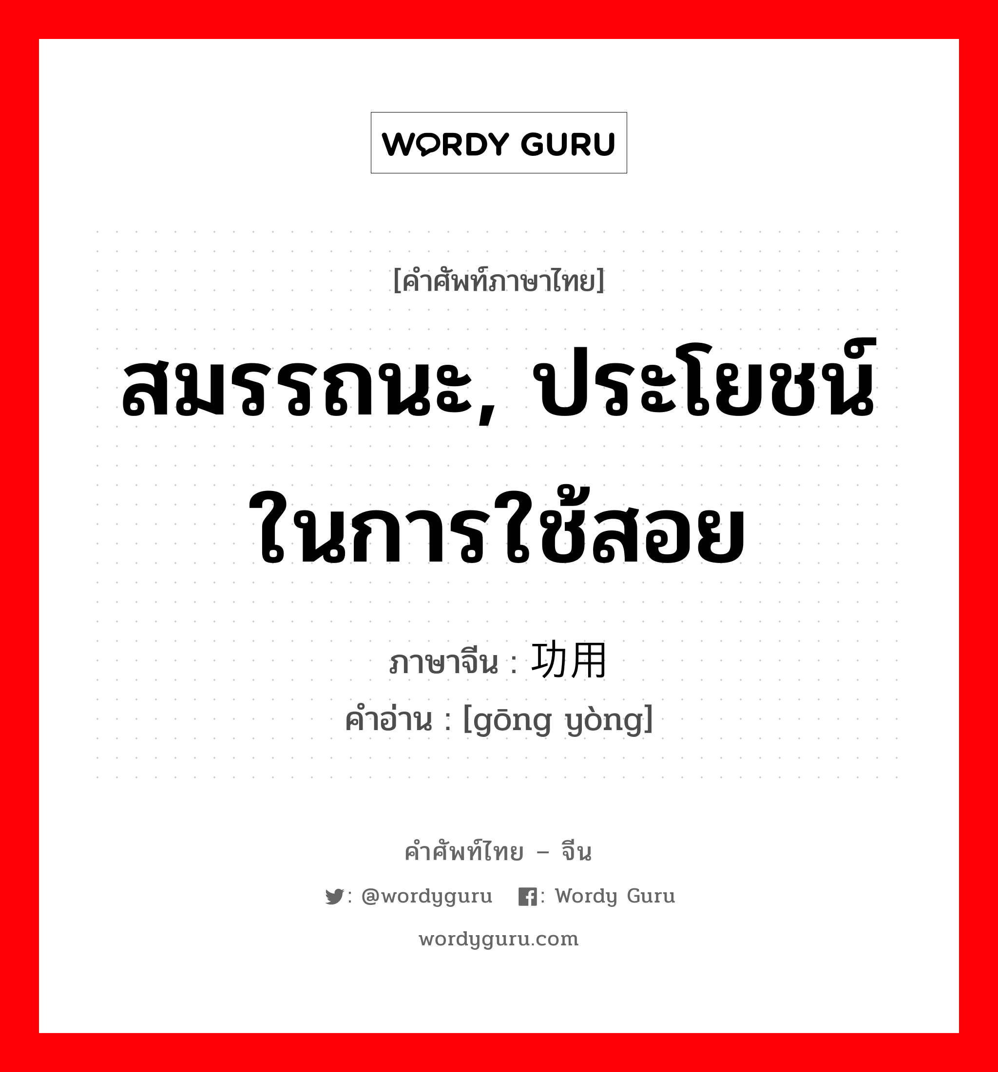 สมรรถนะ, ประโยชน์ในการใช้สอย ภาษาจีนคืออะไร, คำศัพท์ภาษาไทย - จีน สมรรถนะ, ประโยชน์ในการใช้สอย ภาษาจีน 功用 คำอ่าน [gōng yòng]