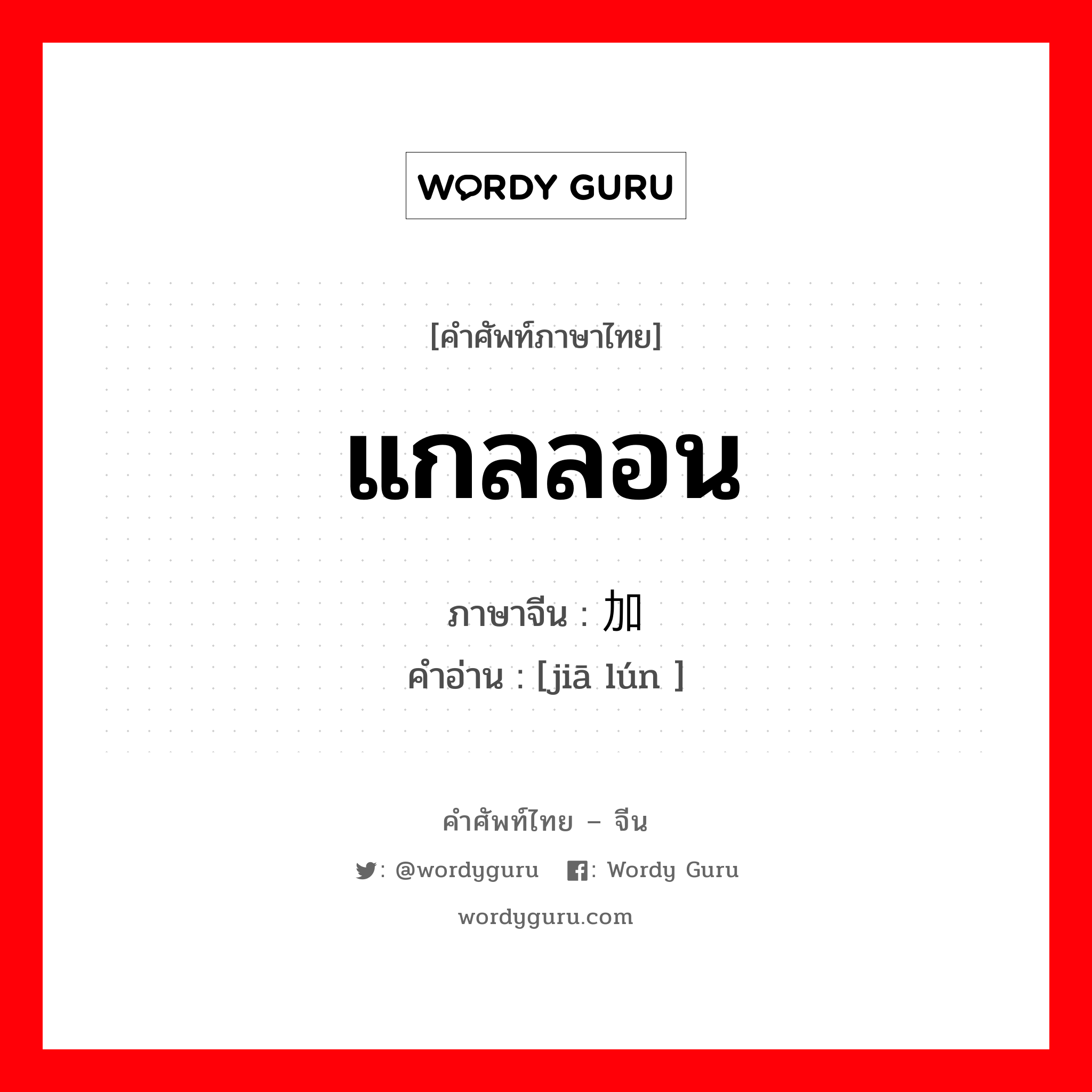 แกลลอน ภาษาจีนคืออะไร, คำศัพท์ภาษาไทย - จีน แกลลอน ภาษาจีน 加仑 คำอ่าน [jiā lún ]