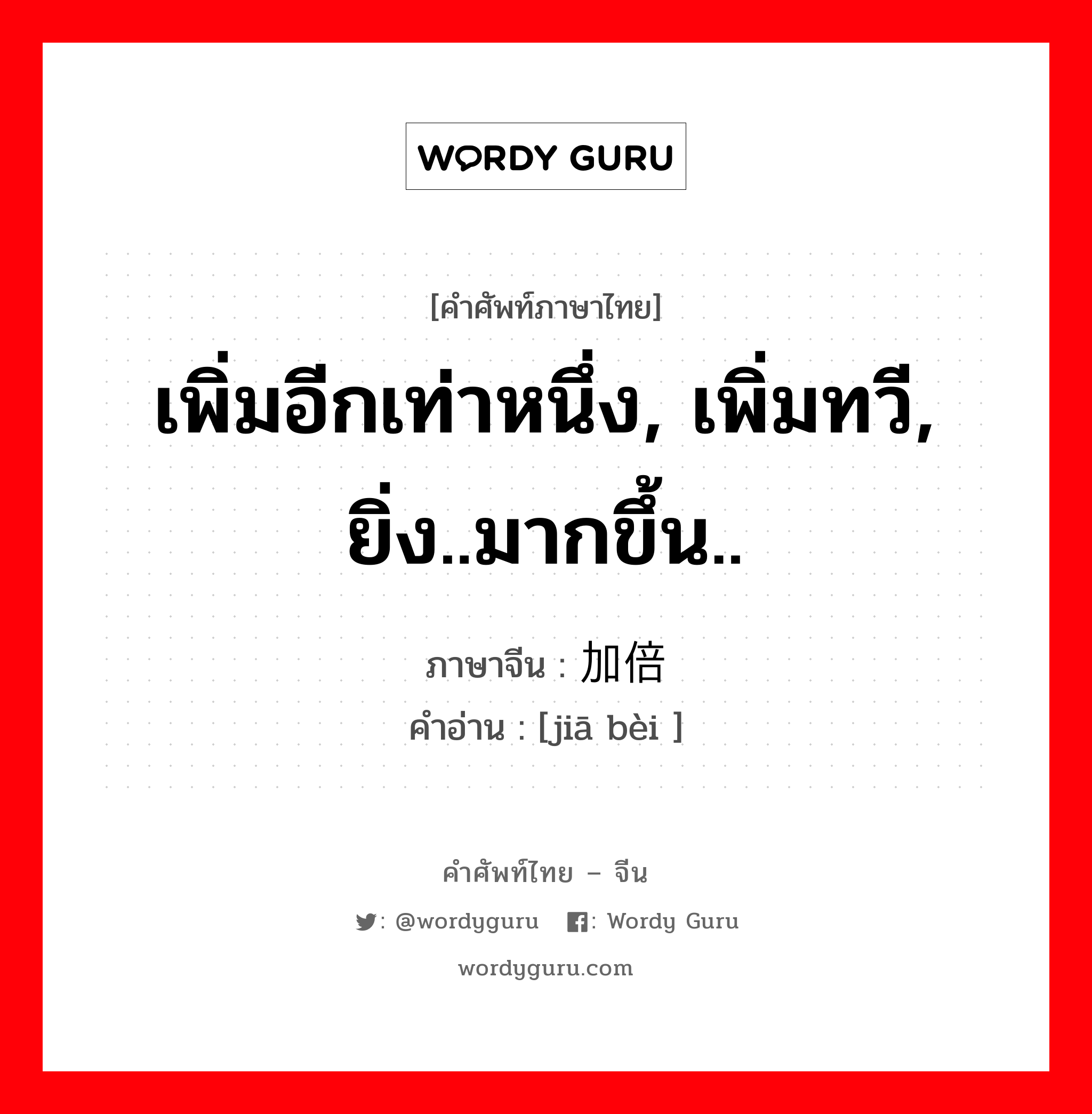 เพิ่มอีกเท่าหนึ่ง, เพิ่มทวี, ยิ่ง..มากขึ้น.. ภาษาจีนคืออะไร, คำศัพท์ภาษาไทย - จีน เพิ่มอีกเท่าหนึ่ง, เพิ่มทวี, ยิ่ง..มากขึ้น.. ภาษาจีน 加倍 คำอ่าน [jiā bèi ]