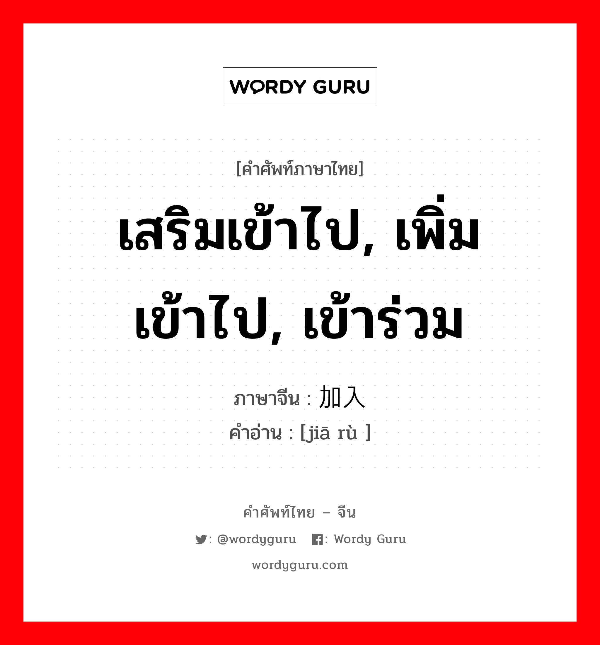 เสริมเข้าไป, เพิ่มเข้าไป, เข้าร่วม ภาษาจีนคืออะไร, คำศัพท์ภาษาไทย - จีน เสริมเข้าไป, เพิ่มเข้าไป, เข้าร่วม ภาษาจีน 加入 คำอ่าน [jiā rù ]