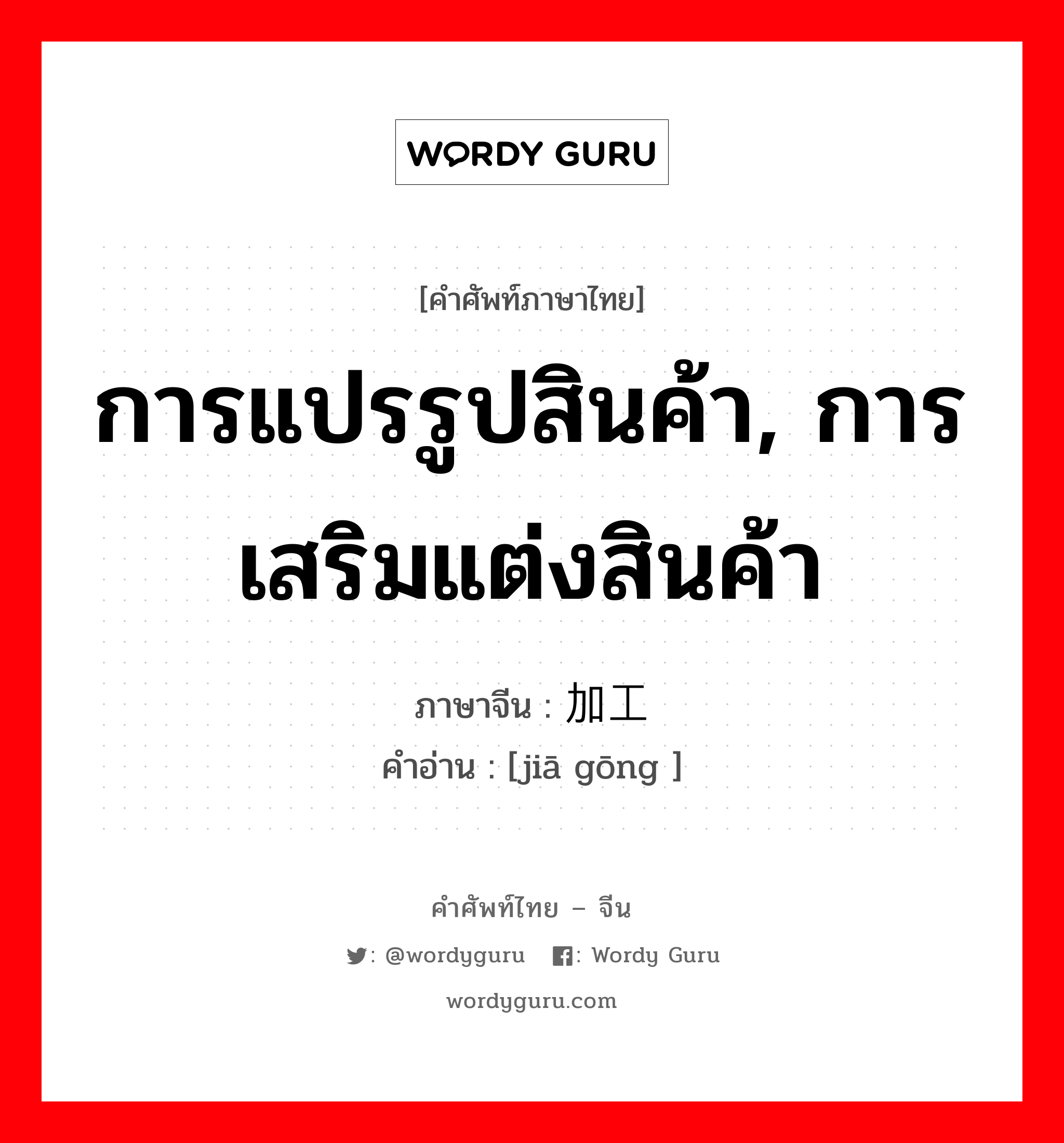 การแปรรูปสินค้า, การเสริมแต่งสินค้า ภาษาจีนคืออะไร, คำศัพท์ภาษาไทย - จีน การแปรรูปสินค้า, การเสริมแต่งสินค้า ภาษาจีน 加工 คำอ่าน [jiā gōng ]