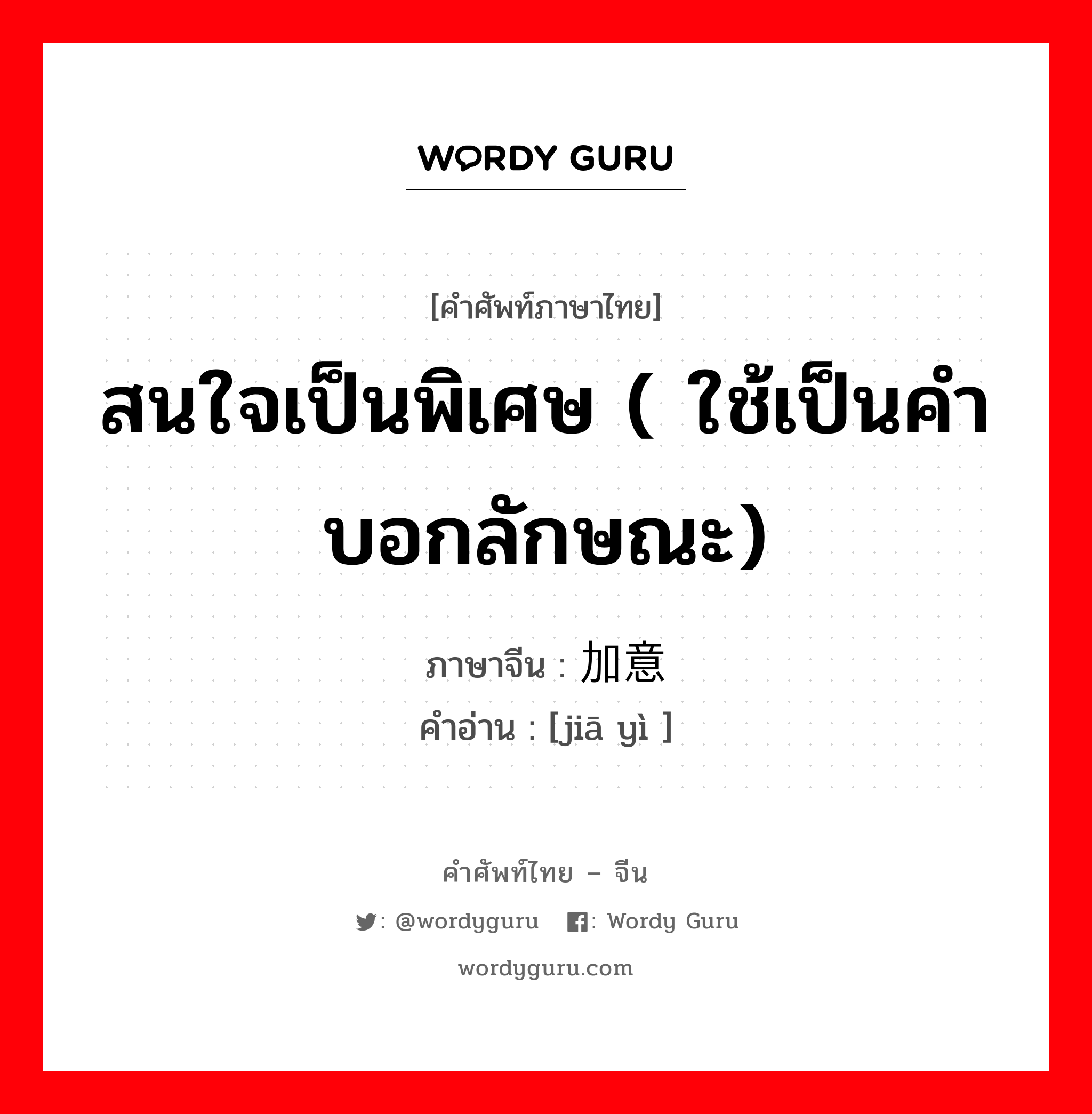 สนใจเป็นพิเศษ ( ใช้เป็นคำบอกลักษณะ) ภาษาจีนคืออะไร, คำศัพท์ภาษาไทย - จีน สนใจเป็นพิเศษ ( ใช้เป็นคำบอกลักษณะ) ภาษาจีน 加意 คำอ่าน [jiā yì ]