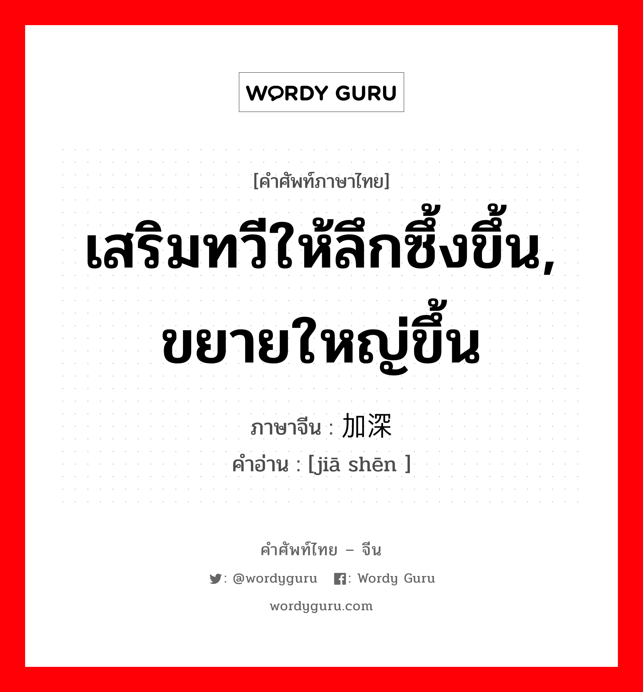 เสริมทวีให้ลึกซึ้งขึ้น, ขยายใหญ่ขึ้น ภาษาจีนคืออะไร, คำศัพท์ภาษาไทย - จีน เสริมทวีให้ลึกซึ้งขึ้น, ขยายใหญ่ขึ้น ภาษาจีน 加深 คำอ่าน [jiā shēn ]