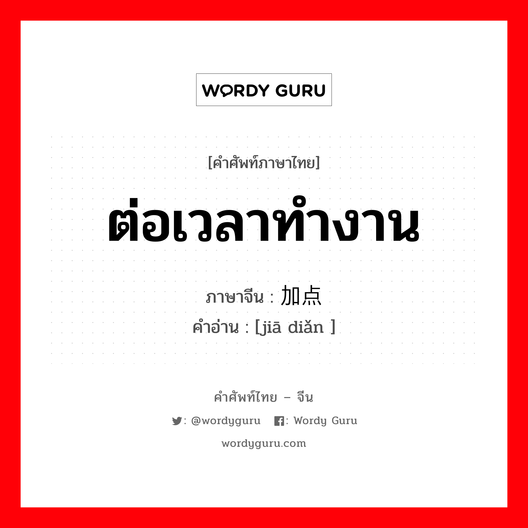 ต่อเวลาทำงาน ภาษาจีนคืออะไร, คำศัพท์ภาษาไทย - จีน ต่อเวลาทำงาน ภาษาจีน 加点 คำอ่าน [jiā diǎn ]