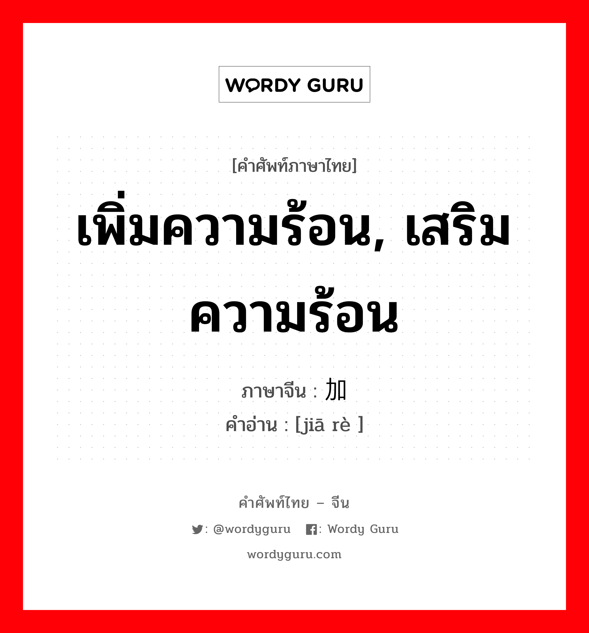 เพิ่มความร้อน, เสริมความร้อน ภาษาจีนคืออะไร, คำศัพท์ภาษาไทย - จีน เพิ่มความร้อน, เสริมความร้อน ภาษาจีน 加热 คำอ่าน [jiā rè ]