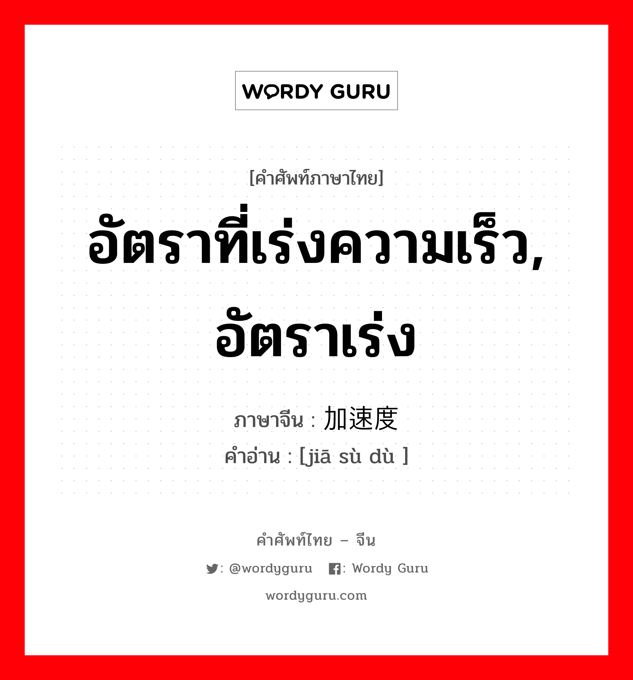 อัตราที่เร่งความเร็ว, อัตราเร่ง ภาษาจีนคืออะไร, คำศัพท์ภาษาไทย - จีน อัตราที่เร่งความเร็ว, อัตราเร่ง ภาษาจีน 加速度 คำอ่าน [jiā sù dù ]