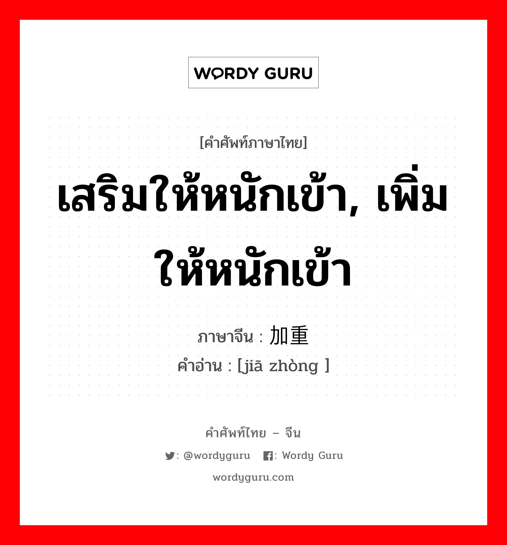 เสริมให้หนักเข้า, เพิ่มให้หนักเข้า ภาษาจีนคืออะไร, คำศัพท์ภาษาไทย - จีน เสริมให้หนักเข้า, เพิ่มให้หนักเข้า ภาษาจีน 加重 คำอ่าน [jiā zhòng ]