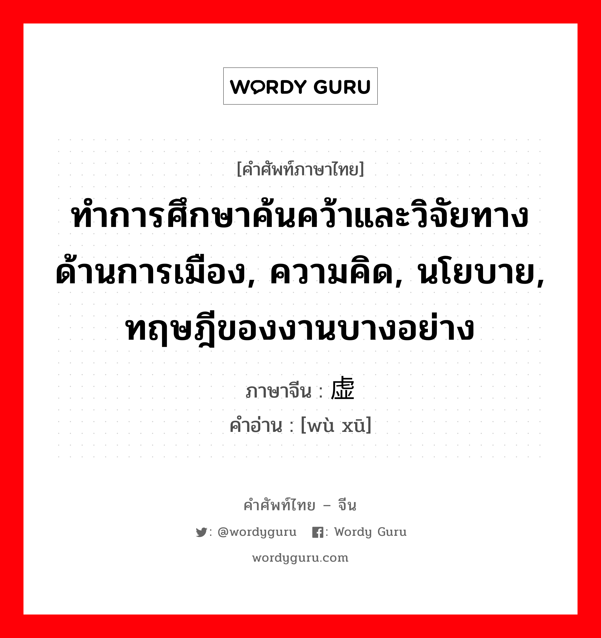 ทำการศึกษาค้นคว้าและวิจัยทางด้านการเมือง, ความคิด, นโยบาย, ทฤษฎีของงานบางอย่าง ภาษาจีนคืออะไร, คำศัพท์ภาษาไทย - จีน ทำการศึกษาค้นคว้าและวิจัยทางด้านการเมือง, ความคิด, นโยบาย, ทฤษฎีของงานบางอย่าง ภาษาจีน 务虚 คำอ่าน [wù xū]