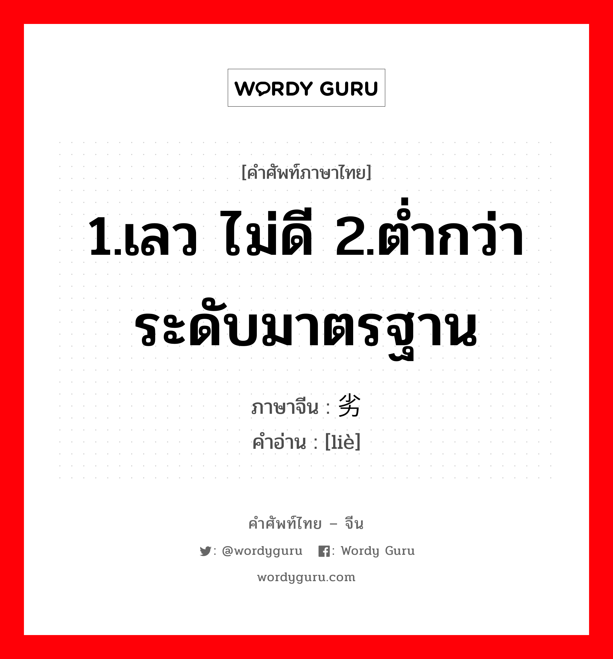 1.เลว ไม่ดี 2.ต่ำกว่าระดับมาตรฐาน ภาษาจีนคืออะไร, คำศัพท์ภาษาไทย - จีน 1.เลว ไม่ดี 2.ต่ำกว่าระดับมาตรฐาน ภาษาจีน 劣 คำอ่าน [liè]