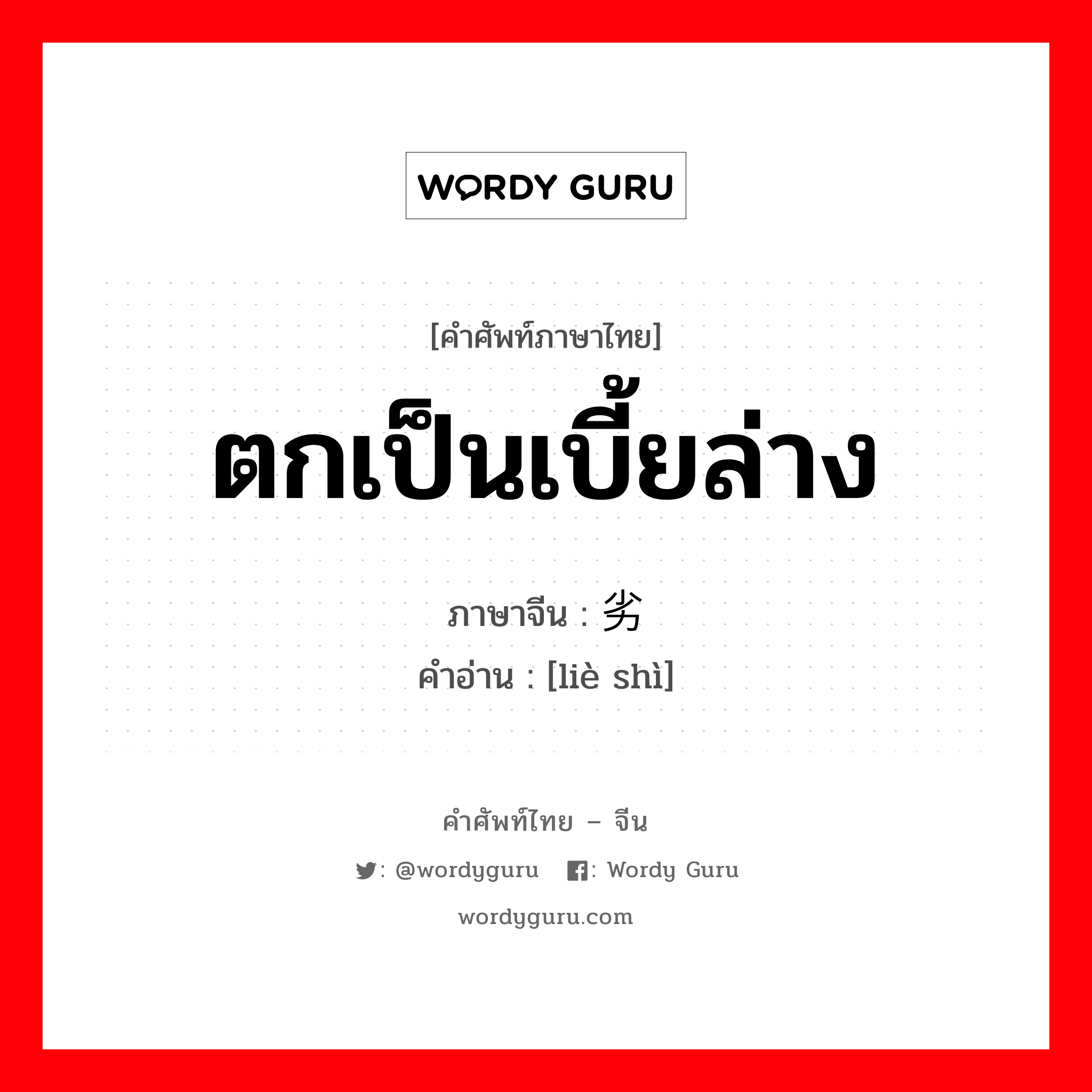 ตกเป็นเบี้ยล่าง ภาษาจีนคืออะไร, คำศัพท์ภาษาไทย - จีน ตกเป็นเบี้ยล่าง ภาษาจีน 劣势 คำอ่าน [liè shì]