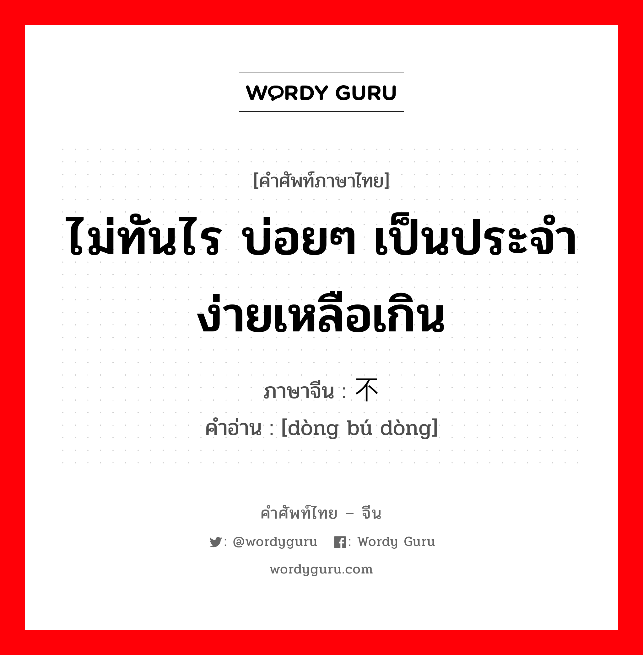 ไม่ทันไร บ่อยๆ เป็นประจำง่ายเหลือเกิน ภาษาจีนคืออะไร, คำศัพท์ภาษาไทย - จีน ไม่ทันไร บ่อยๆ เป็นประจำง่ายเหลือเกิน ภาษาจีน 动不动 คำอ่าน [dòng bú dòng]