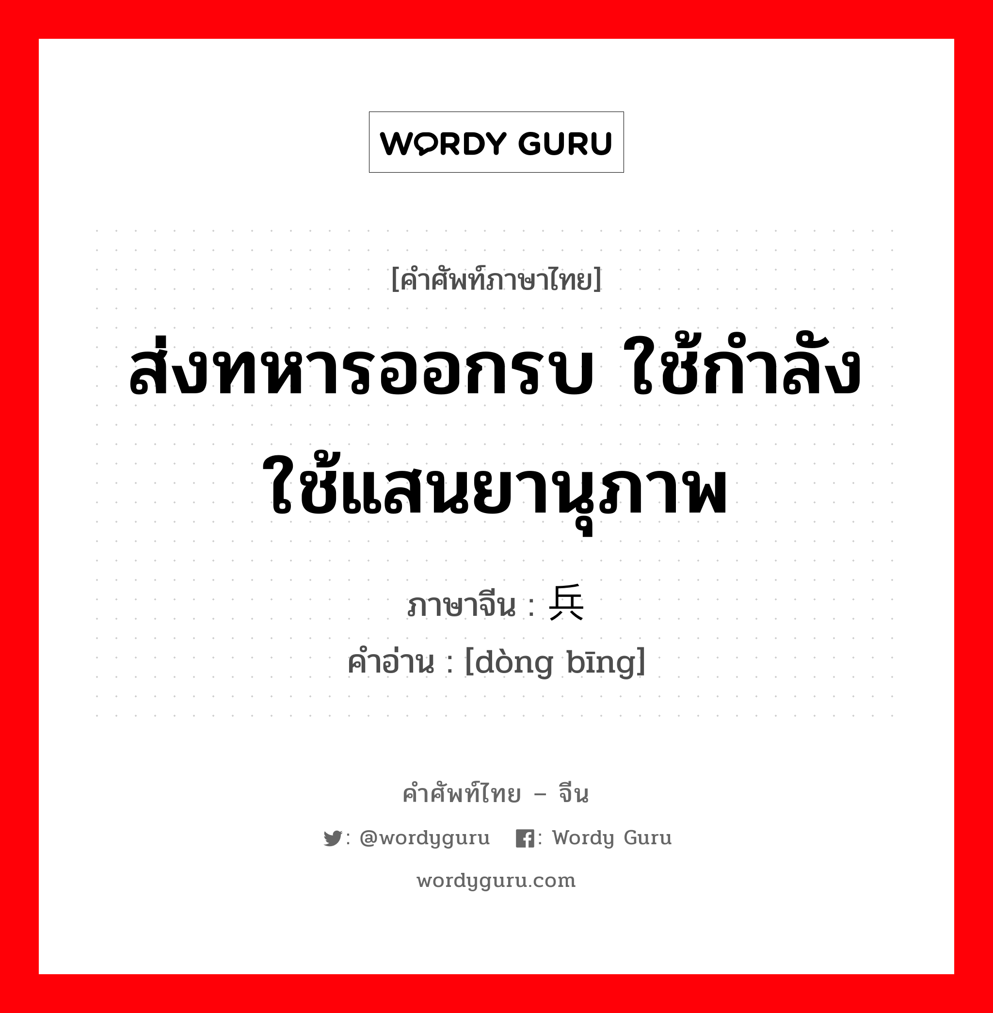 ส่งทหารออกรบ ใช้กำลัง ใช้แสนยานุภาพ ภาษาจีนคืออะไร, คำศัพท์ภาษาไทย - จีน ส่งทหารออกรบ ใช้กำลัง ใช้แสนยานุภาพ ภาษาจีน 动兵 คำอ่าน [dòng bīng]