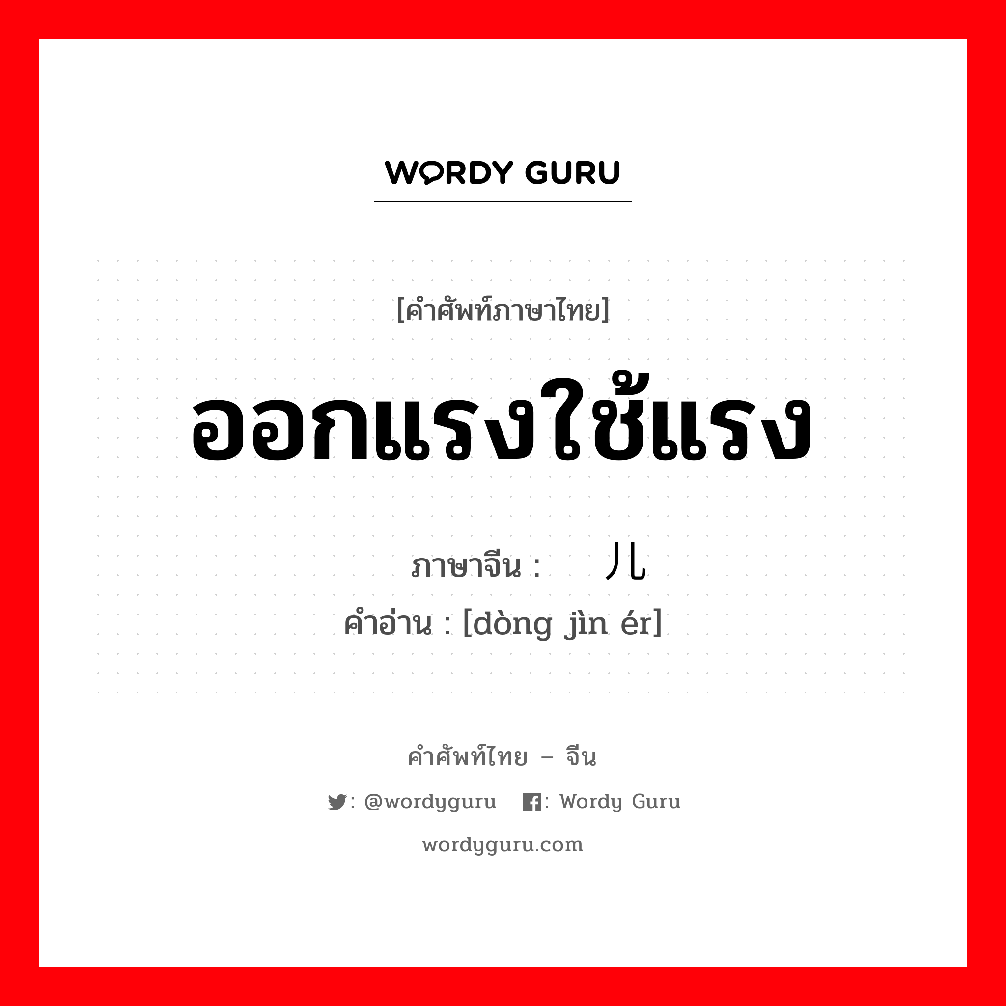 ออกแรงใช้แรง ภาษาจีนคืออะไร, คำศัพท์ภาษาไทย - จีน ออกแรงใช้แรง ภาษาจีน 动劲儿 คำอ่าน [dòng jìn ér]