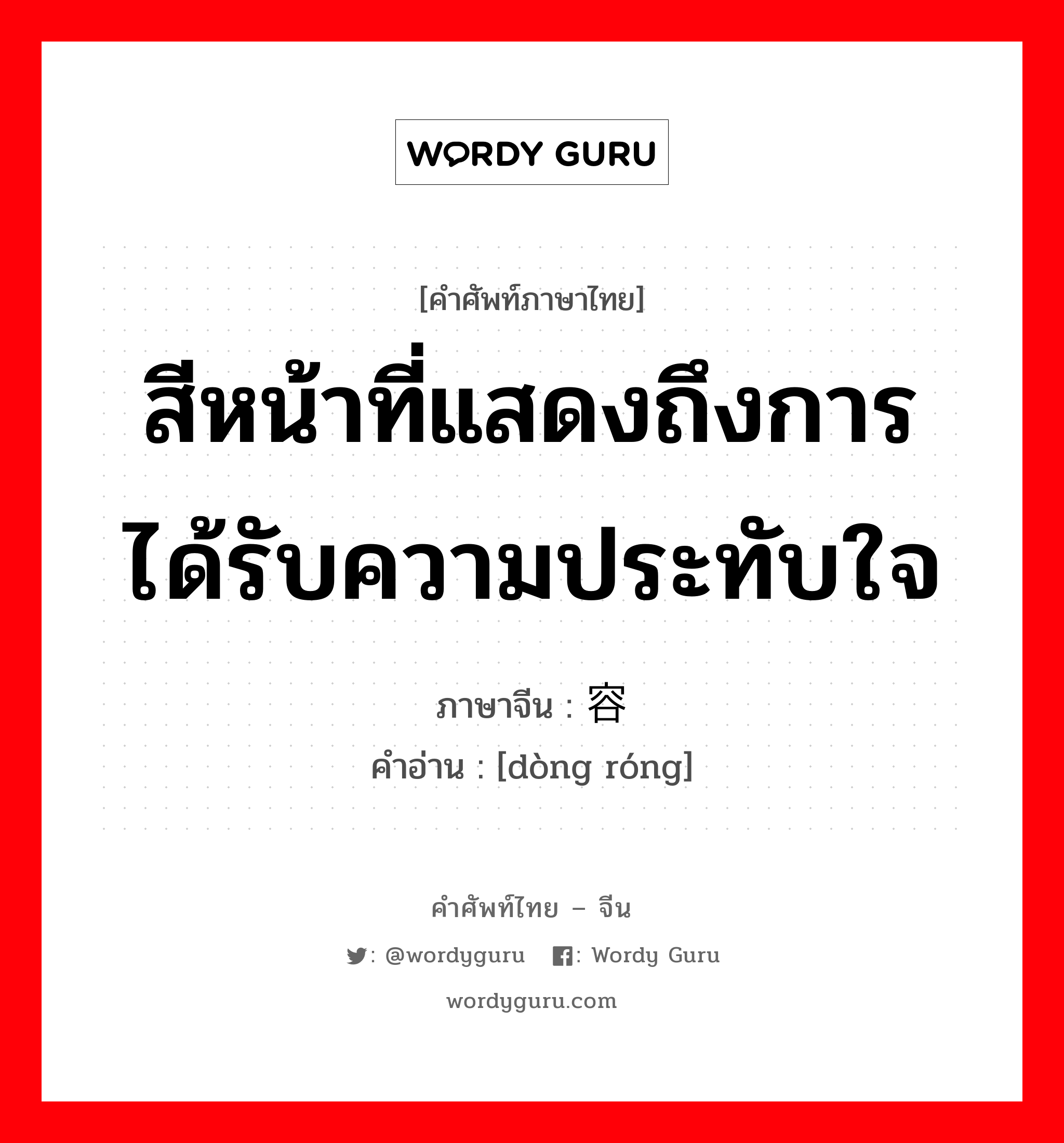 สีหน้าที่แสดงถึงการได้รับความประทับใจ ภาษาจีนคืออะไร, คำศัพท์ภาษาไทย - จีน สีหน้าที่แสดงถึงการได้รับความประทับใจ ภาษาจีน 动容 คำอ่าน [dòng róng]