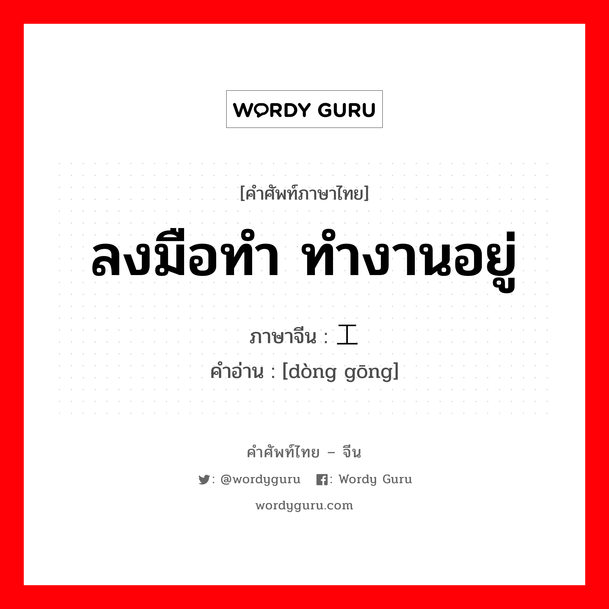 ลงมือทำ ทำงานอยู่ ภาษาจีนคืออะไร, คำศัพท์ภาษาไทย - จีน ลงมือทำ ทำงานอยู่ ภาษาจีน 动工 คำอ่าน [dòng gōng]