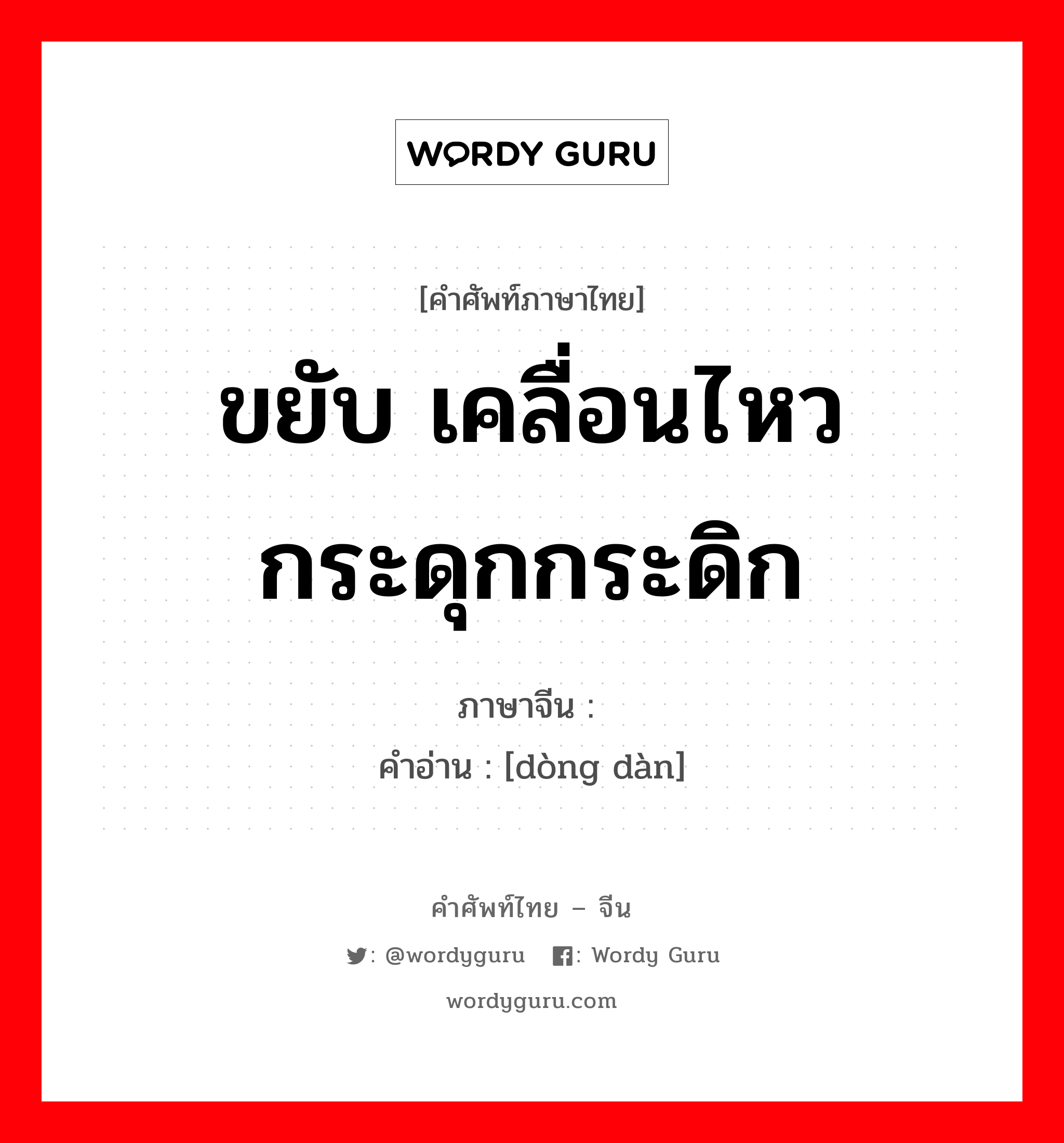 ขยับ เคลื่อนไหว กระดุกกระดิก ภาษาจีนคืออะไร, คำศัพท์ภาษาไทย - จีน ขยับ เคลื่อนไหว กระดุกกระดิก ภาษาจีน 动弹 คำอ่าน [dòng dàn]