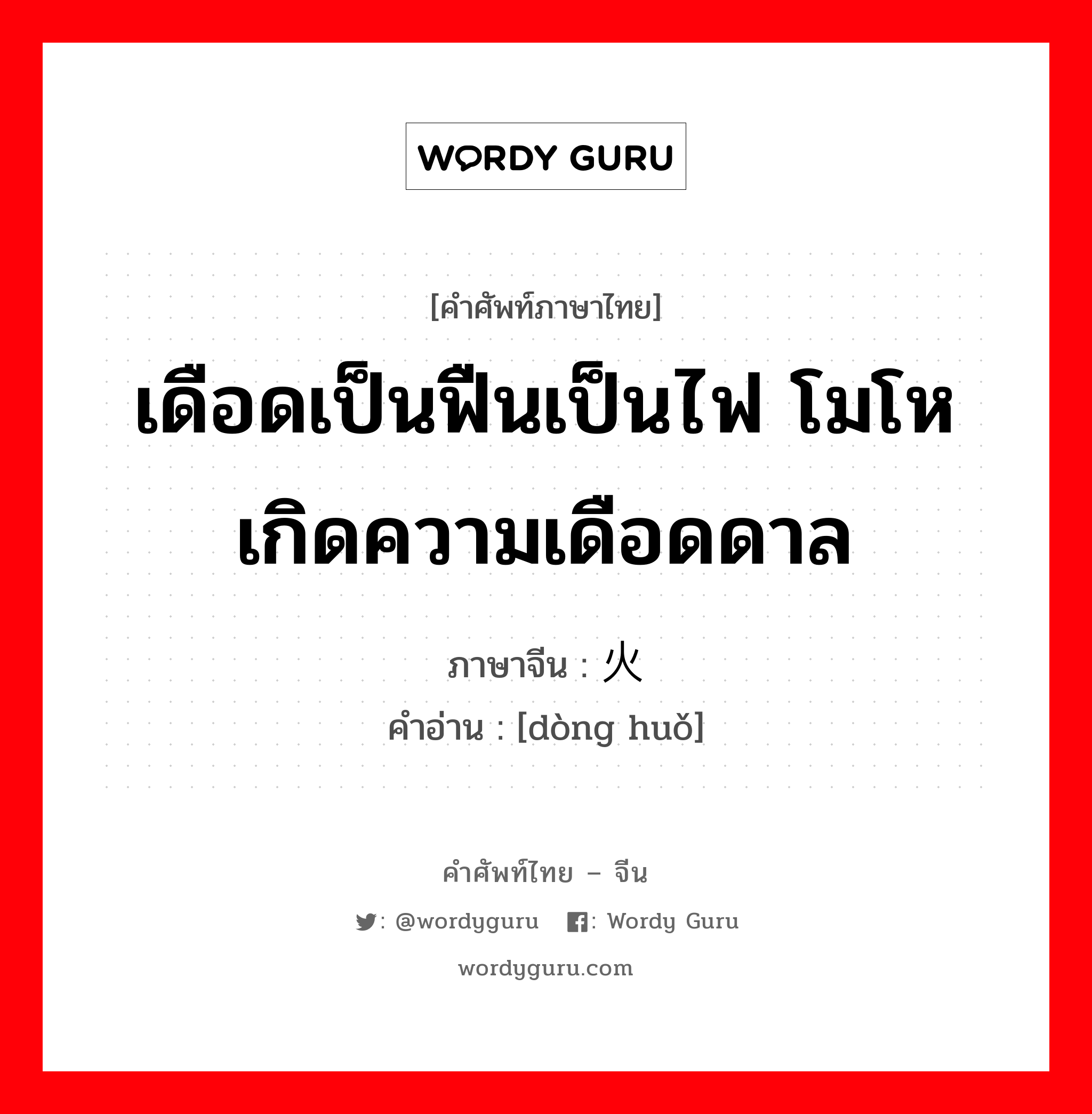 เดือดเป็นฟืนเป็นไฟ โมโห เกิดความเดือดดาล ภาษาจีนคืออะไร, คำศัพท์ภาษาไทย - จีน เดือดเป็นฟืนเป็นไฟ โมโห เกิดความเดือดดาล ภาษาจีน 动火 คำอ่าน [dòng huǒ]