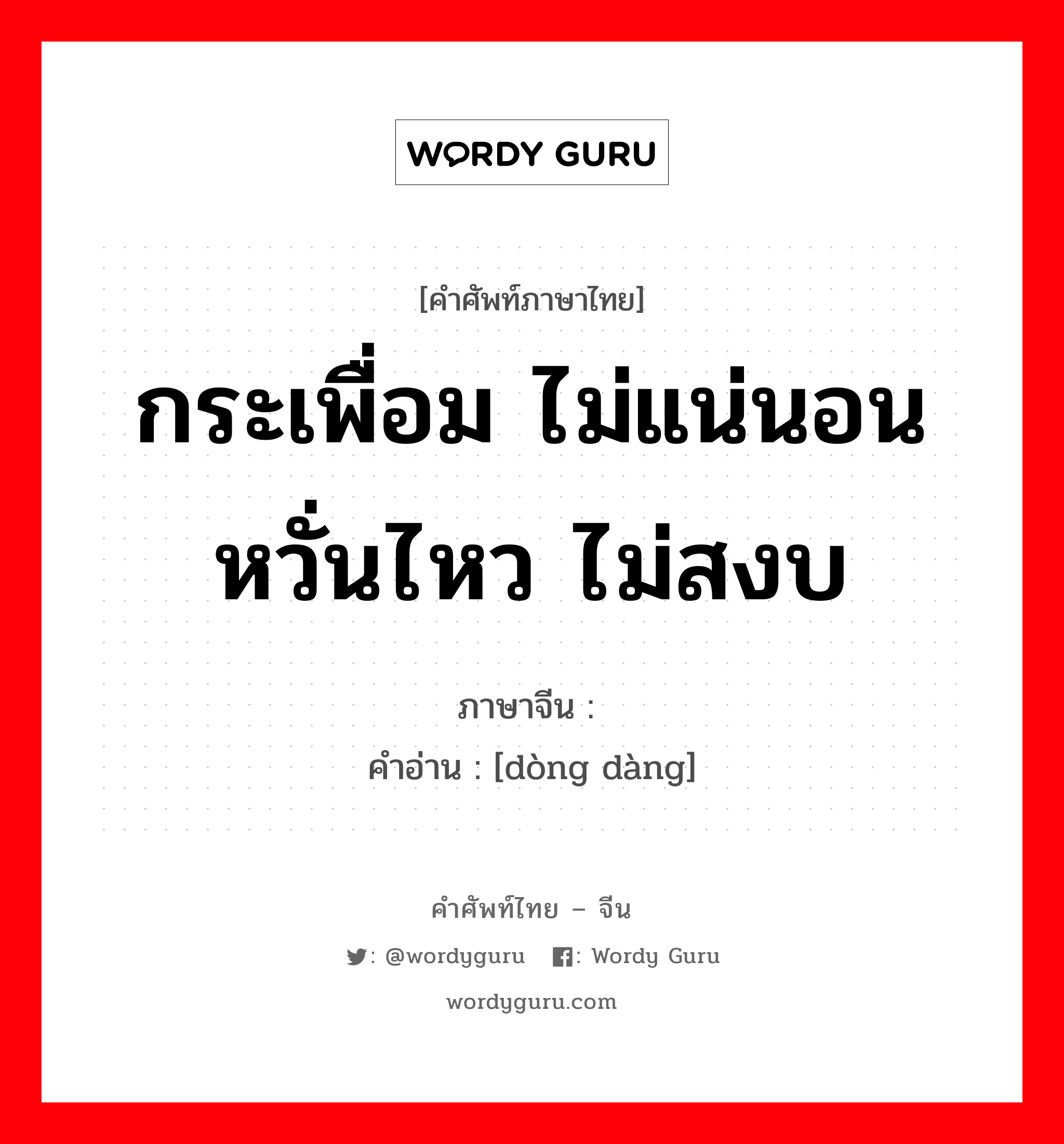 กระเพื่อม ไม่แน่นอน หวั่นไหว ไม่สงบ ภาษาจีนคืออะไร, คำศัพท์ภาษาไทย - จีน กระเพื่อม ไม่แน่นอน หวั่นไหว ไม่สงบ ภาษาจีน 动荡 คำอ่าน [dòng dàng]