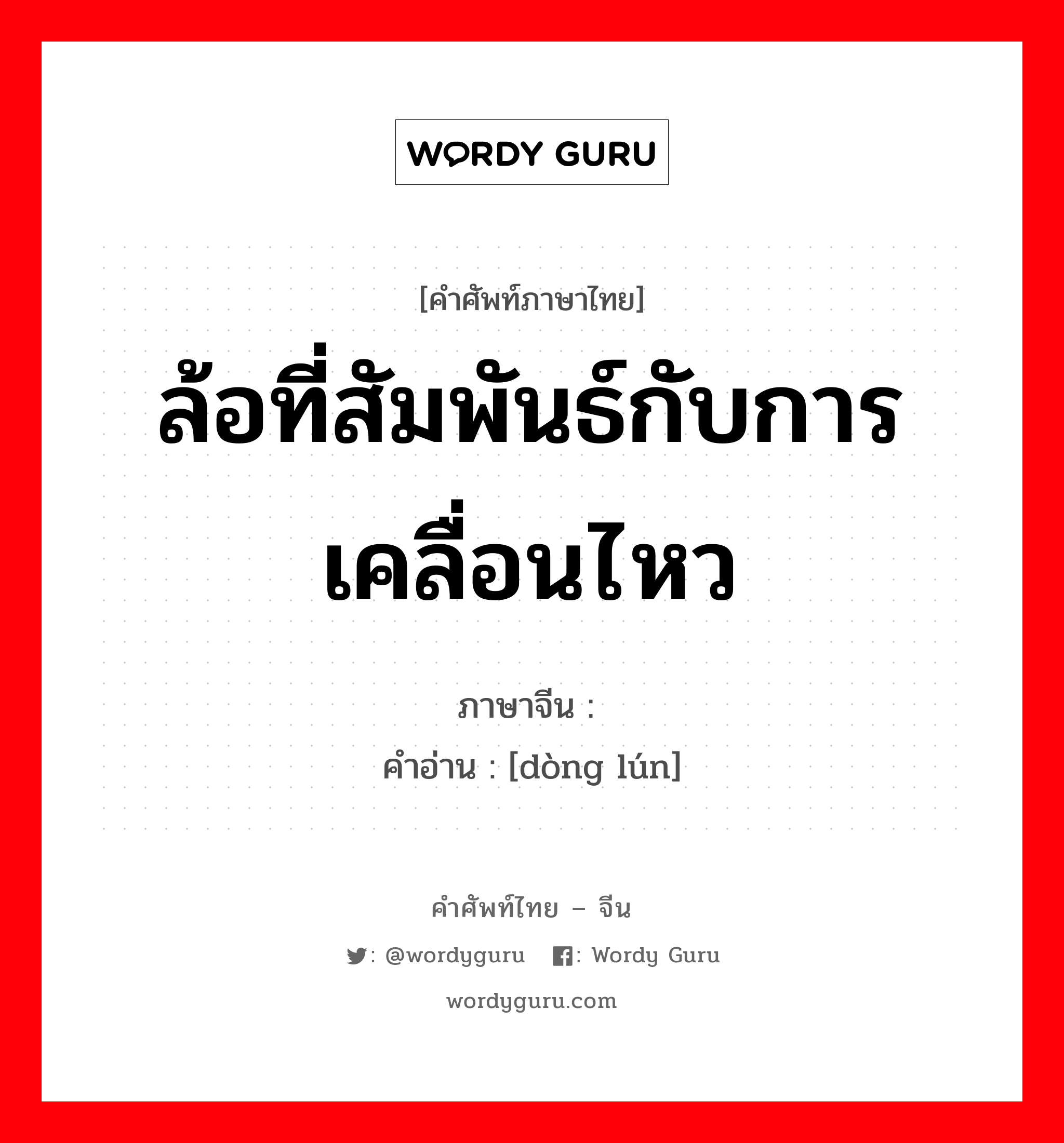 ล้อที่สัมพันธ์กับการเคลื่อนไหว ภาษาจีนคืออะไร, คำศัพท์ภาษาไทย - จีน ล้อที่สัมพันธ์กับการเคลื่อนไหว ภาษาจีน 动轮 คำอ่าน [dòng lún]