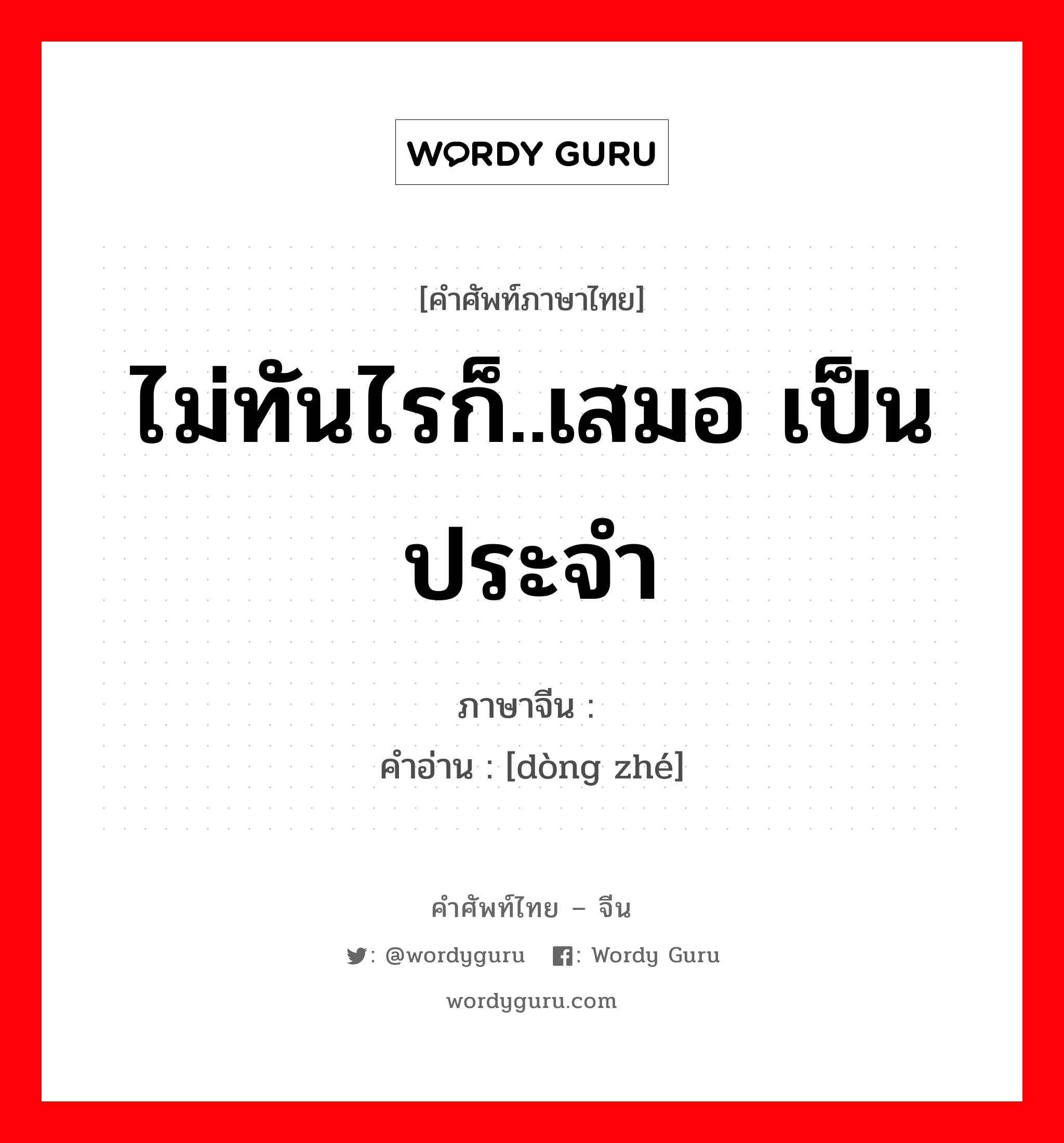 ไม่ทันไรก็..เสมอ เป็นประจำ ภาษาจีนคืออะไร, คำศัพท์ภาษาไทย - จีน ไม่ทันไรก็..เสมอ เป็นประจำ ภาษาจีน 动辄 คำอ่าน [dòng zhé]