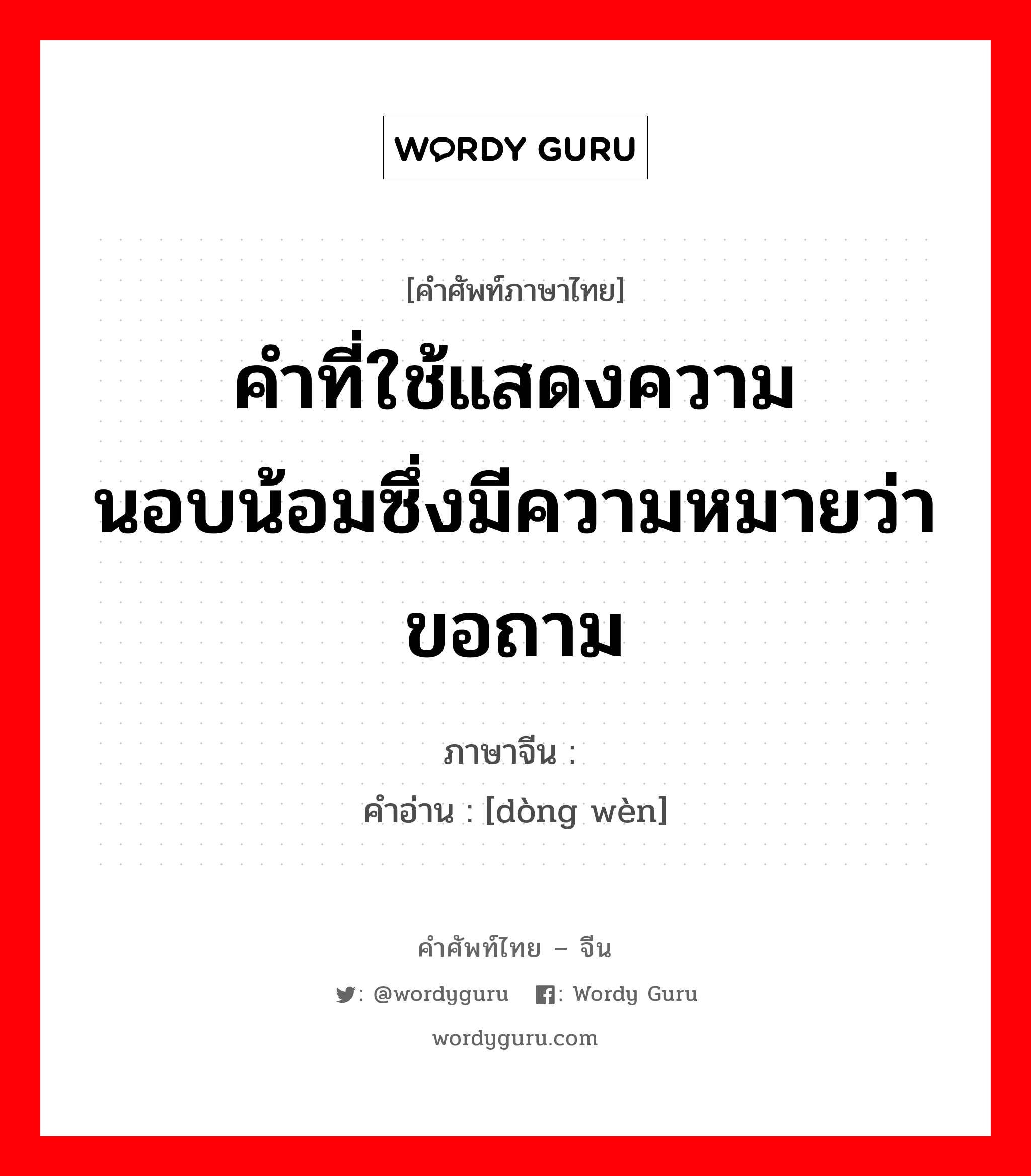 คำที่ใช้แสดงความนอบน้อมซึ่งมีความหมายว่าขอถาม ภาษาจีนคืออะไร, คำศัพท์ภาษาไทย - จีน คำที่ใช้แสดงความนอบน้อมซึ่งมีความหมายว่าขอถาม ภาษาจีน 动问 คำอ่าน [dòng wèn]