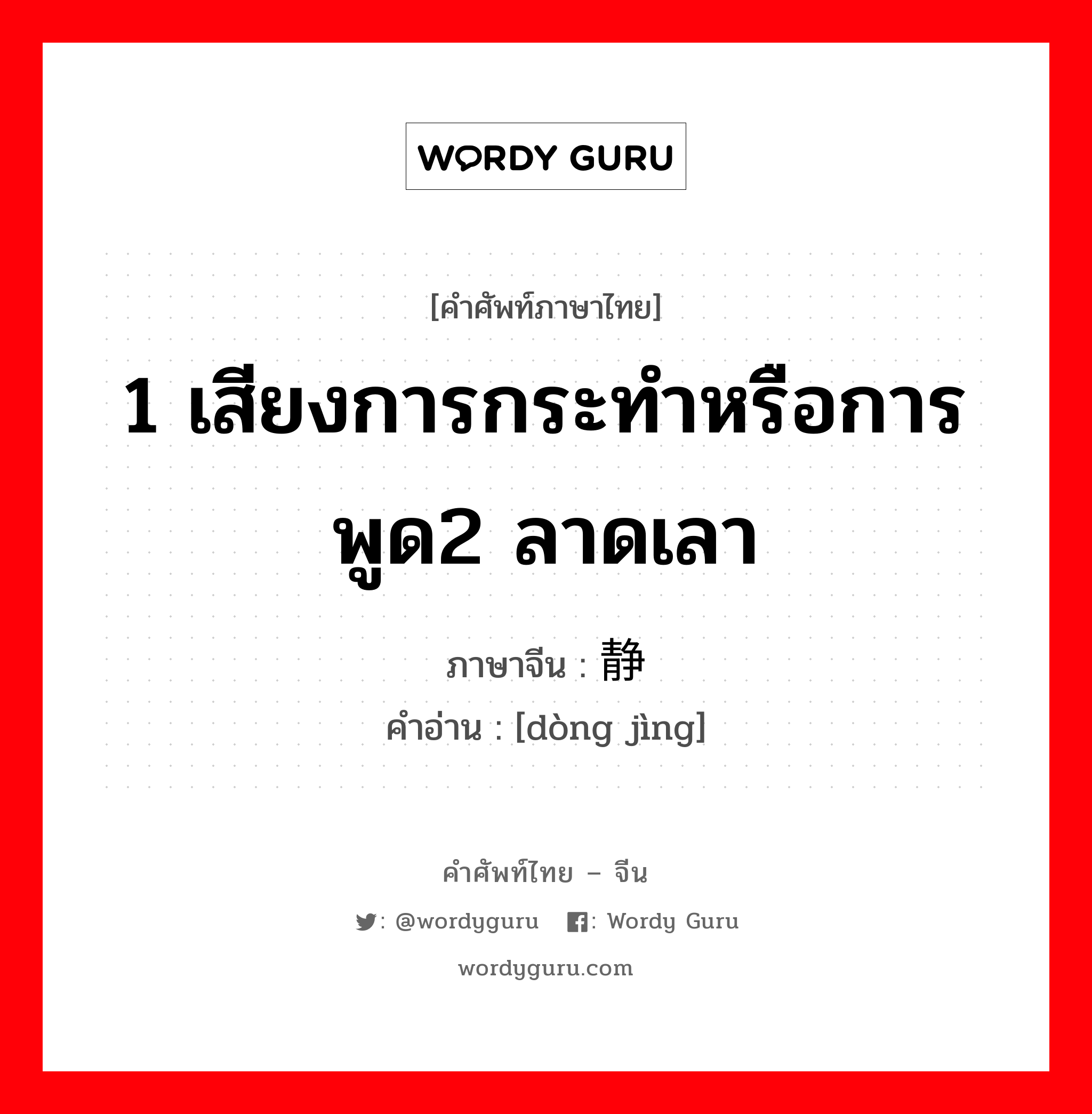 1 เสียงการกระทำหรือการพูด2 ลาดเลา ภาษาจีนคืออะไร, คำศัพท์ภาษาไทย - จีน 1 เสียงการกระทำหรือการพูด2 ลาดเลา ภาษาจีน 动静 คำอ่าน [dòng jìng]