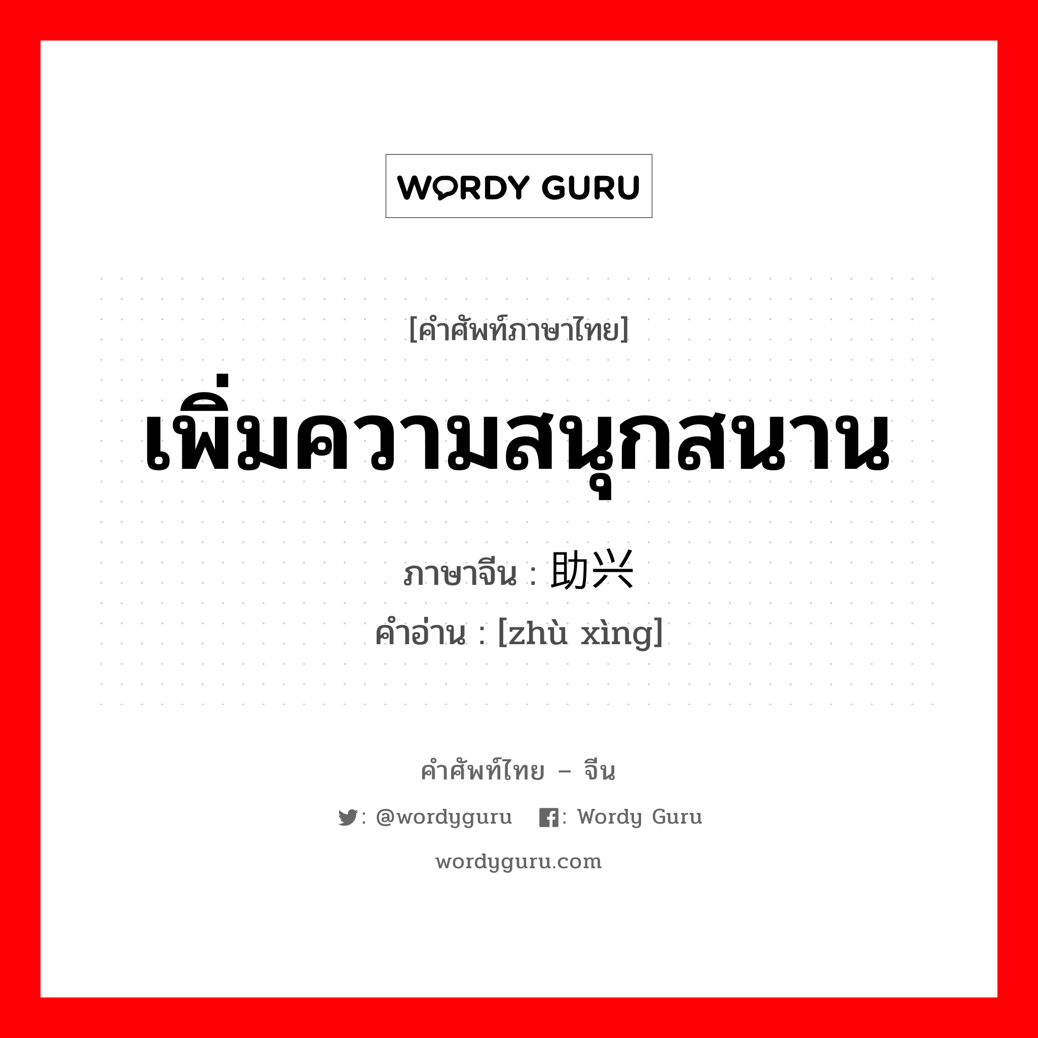 เพิ่มความสนุกสนาน ภาษาจีนคืออะไร, คำศัพท์ภาษาไทย - จีน เพิ่มความสนุกสนาน ภาษาจีน 助兴 คำอ่าน [zhù xìng]