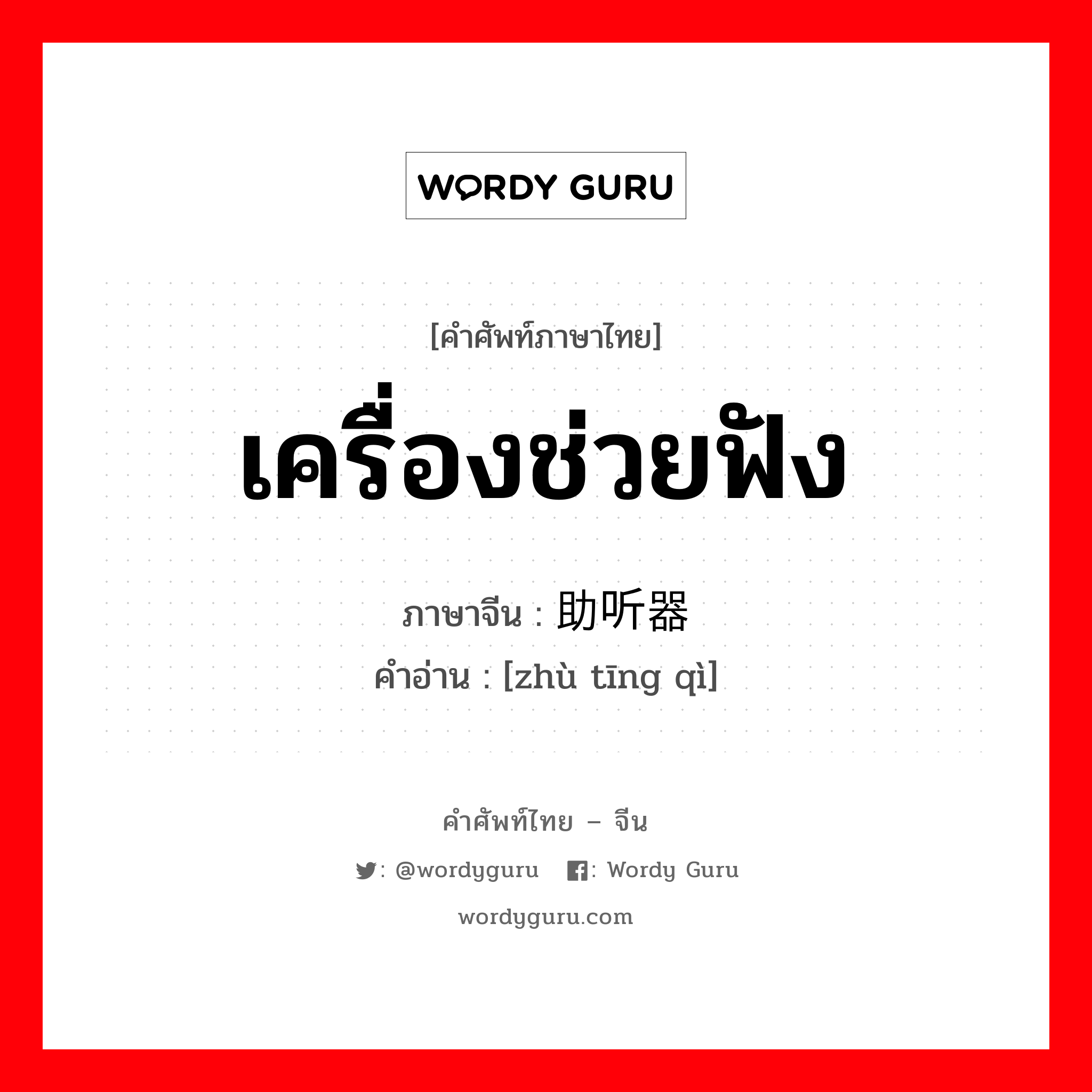 เครื่องช่วยฟัง ภาษาจีนคืออะไร, คำศัพท์ภาษาไทย - จีน เครื่องช่วยฟัง ภาษาจีน 助听器 คำอ่าน [zhù tīng qì]