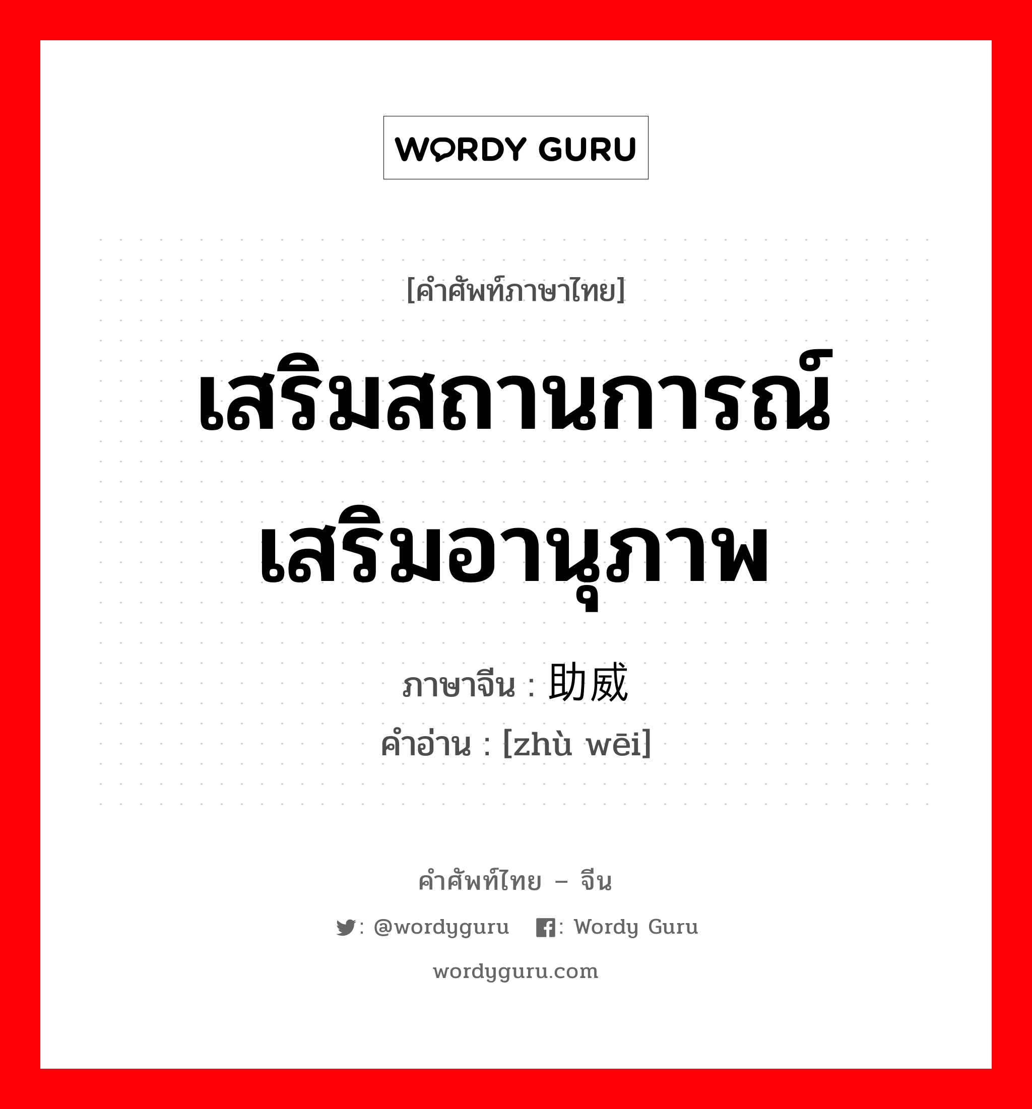 เสริมสถานการณ์ เสริมอานุภาพ ภาษาจีนคืออะไร, คำศัพท์ภาษาไทย - จีน เสริมสถานการณ์ เสริมอานุภาพ ภาษาจีน 助威 คำอ่าน [zhù wēi]