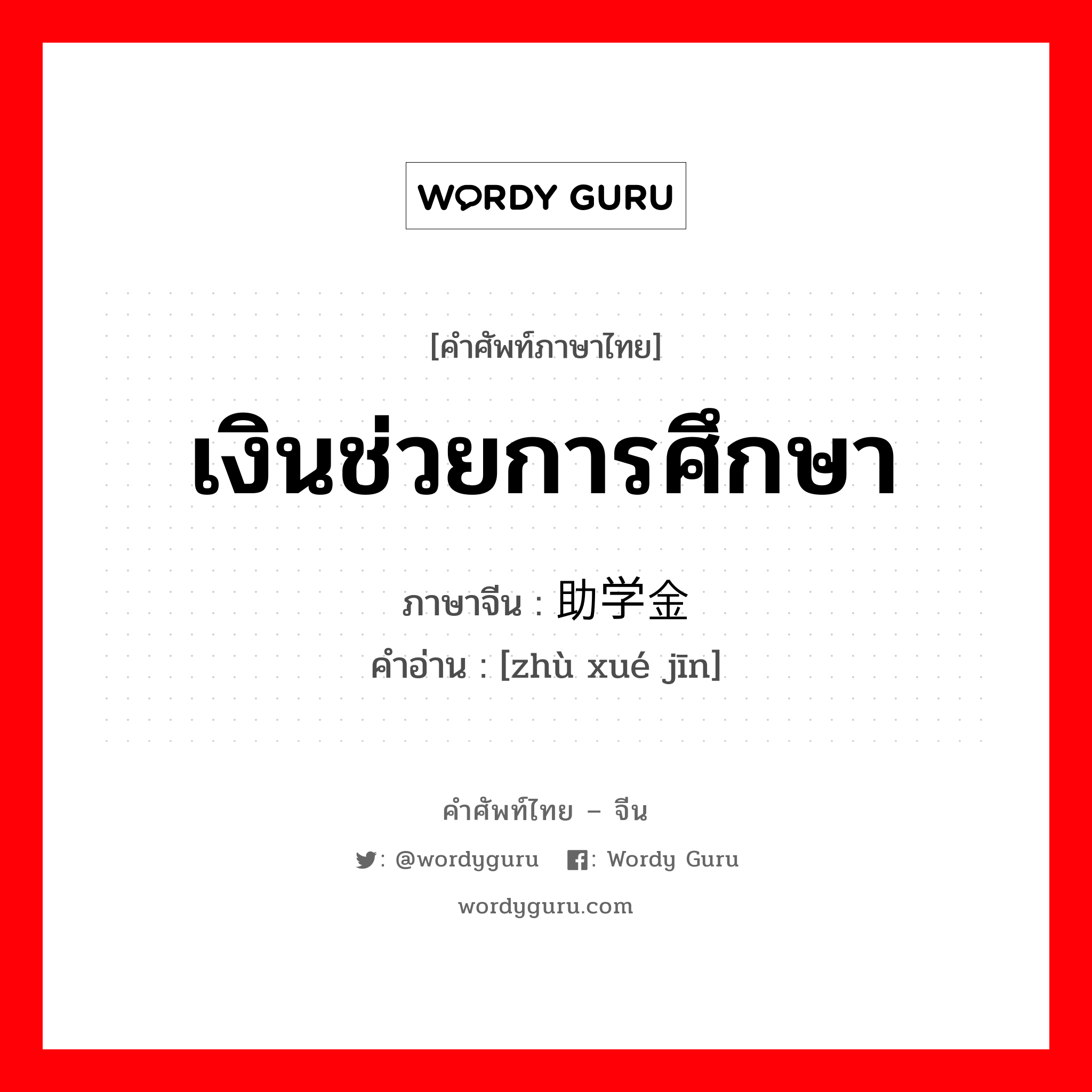 เงินช่วยการศึกษา ภาษาจีนคืออะไร, คำศัพท์ภาษาไทย - จีน เงินช่วยการศึกษา ภาษาจีน 助学金 คำอ่าน [zhù xué jīn]