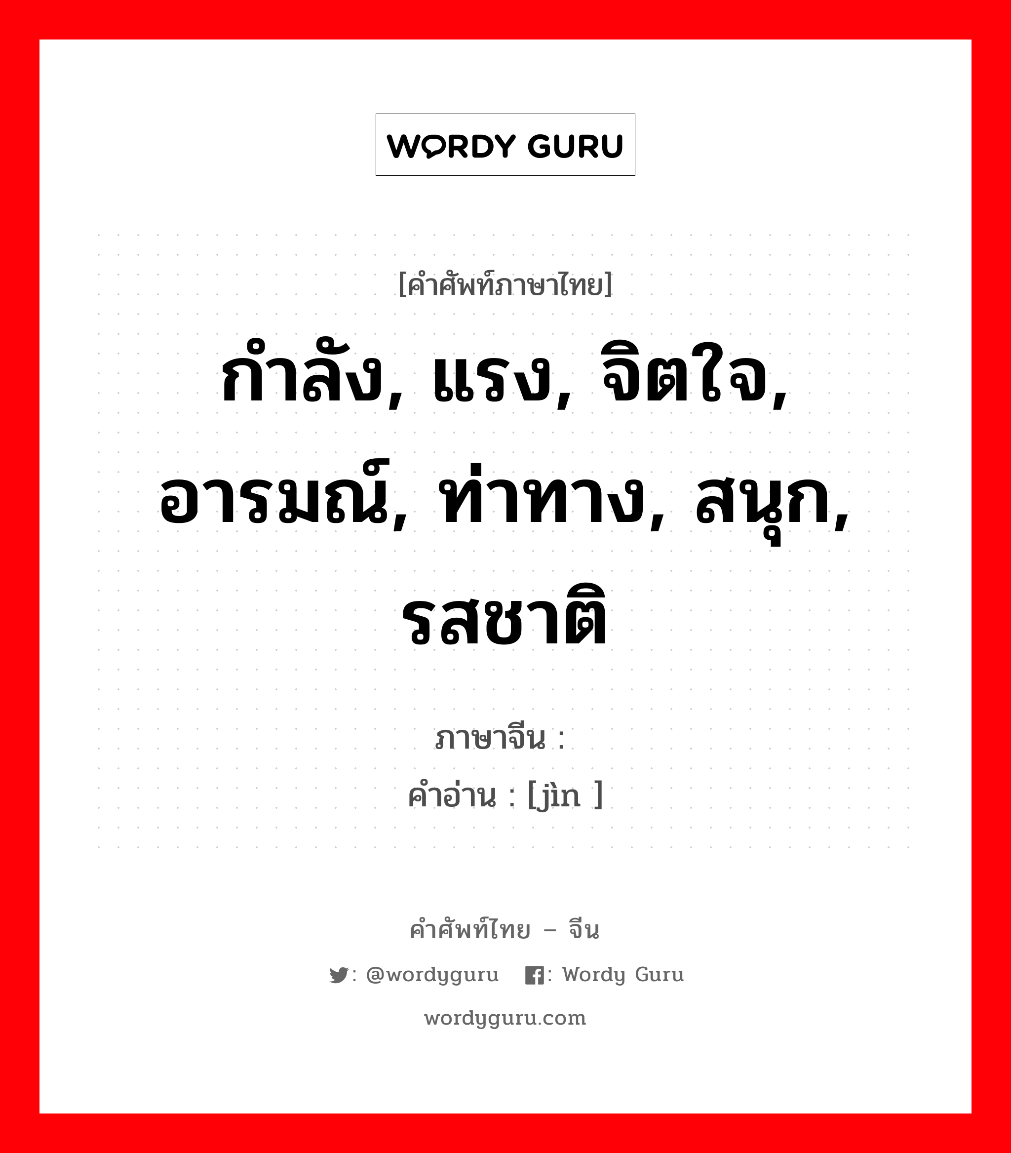 กำลัง, แรง, จิตใจ, อารมณ์, ท่าทาง, สนุก, รสชาติ ภาษาจีนคืออะไร, คำศัพท์ภาษาไทย - จีน กำลัง, แรง, จิตใจ, อารมณ์, ท่าทาง, สนุก, รสชาติ ภาษาจีน 劲 คำอ่าน [jìn ]