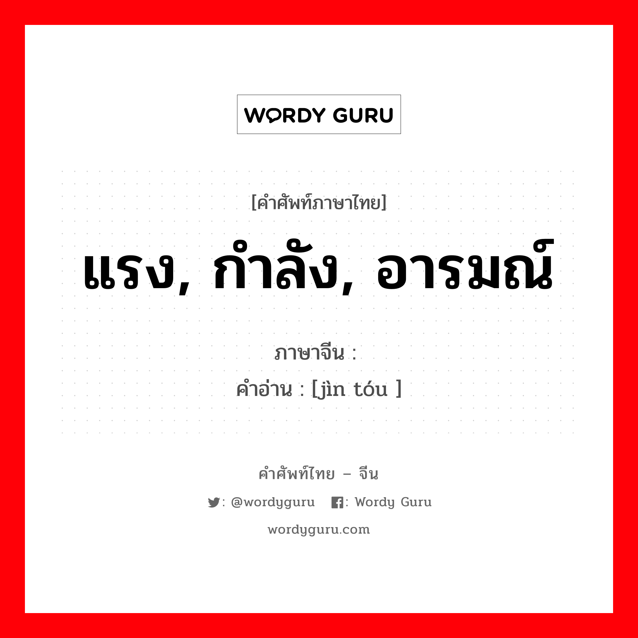 แรง, กำลัง, อารมณ์ ภาษาจีนคืออะไร, คำศัพท์ภาษาไทย - จีน แรง, กำลัง, อารมณ์ ภาษาจีน 劲头 คำอ่าน [jìn tóu ]