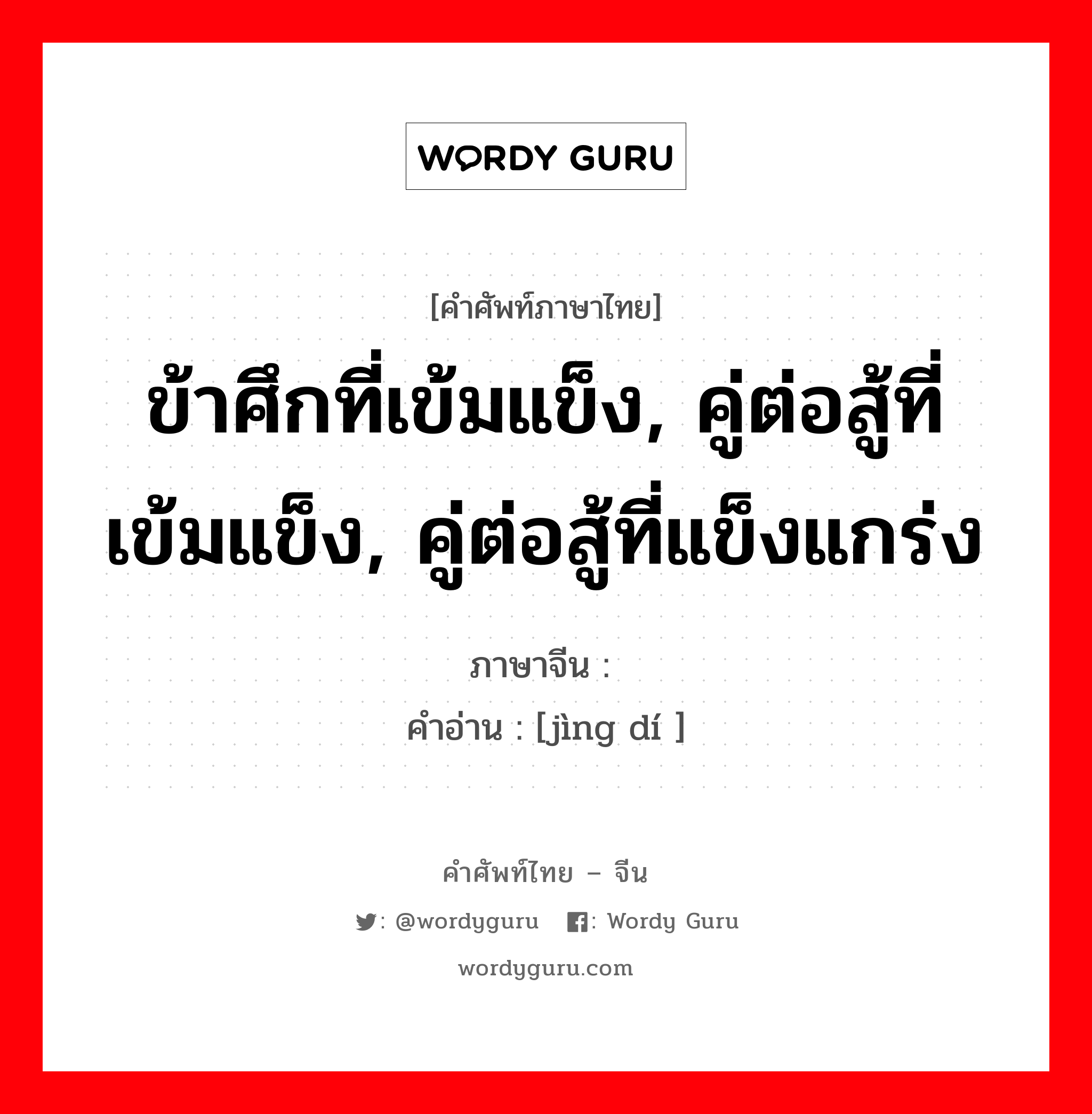 ข้าศึกที่เข้มแข็ง, คู่ต่อสู้ที่เข้มแข็ง, คู่ต่อสู้ที่แข็งแกร่ง ภาษาจีนคืออะไร, คำศัพท์ภาษาไทย - จีน ข้าศึกที่เข้มแข็ง, คู่ต่อสู้ที่เข้มแข็ง, คู่ต่อสู้ที่แข็งแกร่ง ภาษาจีน 劲敌 คำอ่าน [jìng dí ]