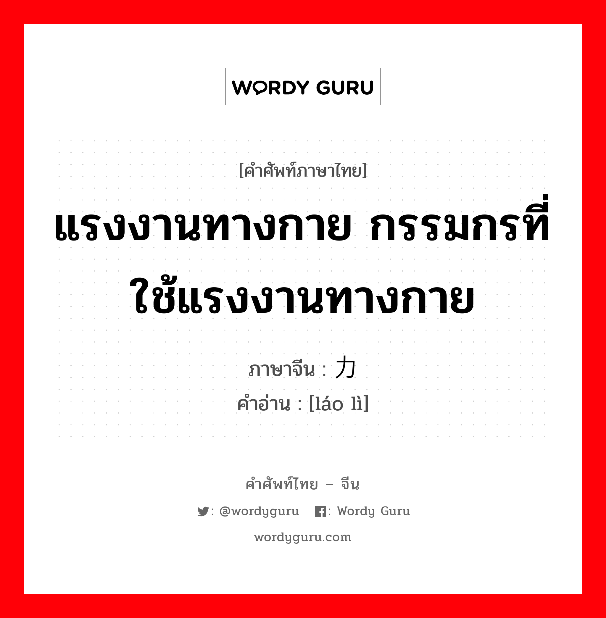 แรงงานทางกาย กรรมกรที่ใช้แรงงานทางกาย ภาษาจีนคืออะไร, คำศัพท์ภาษาไทย - จีน แรงงานทางกาย กรรมกรที่ใช้แรงงานทางกาย ภาษาจีน 劳力 คำอ่าน [láo lì]