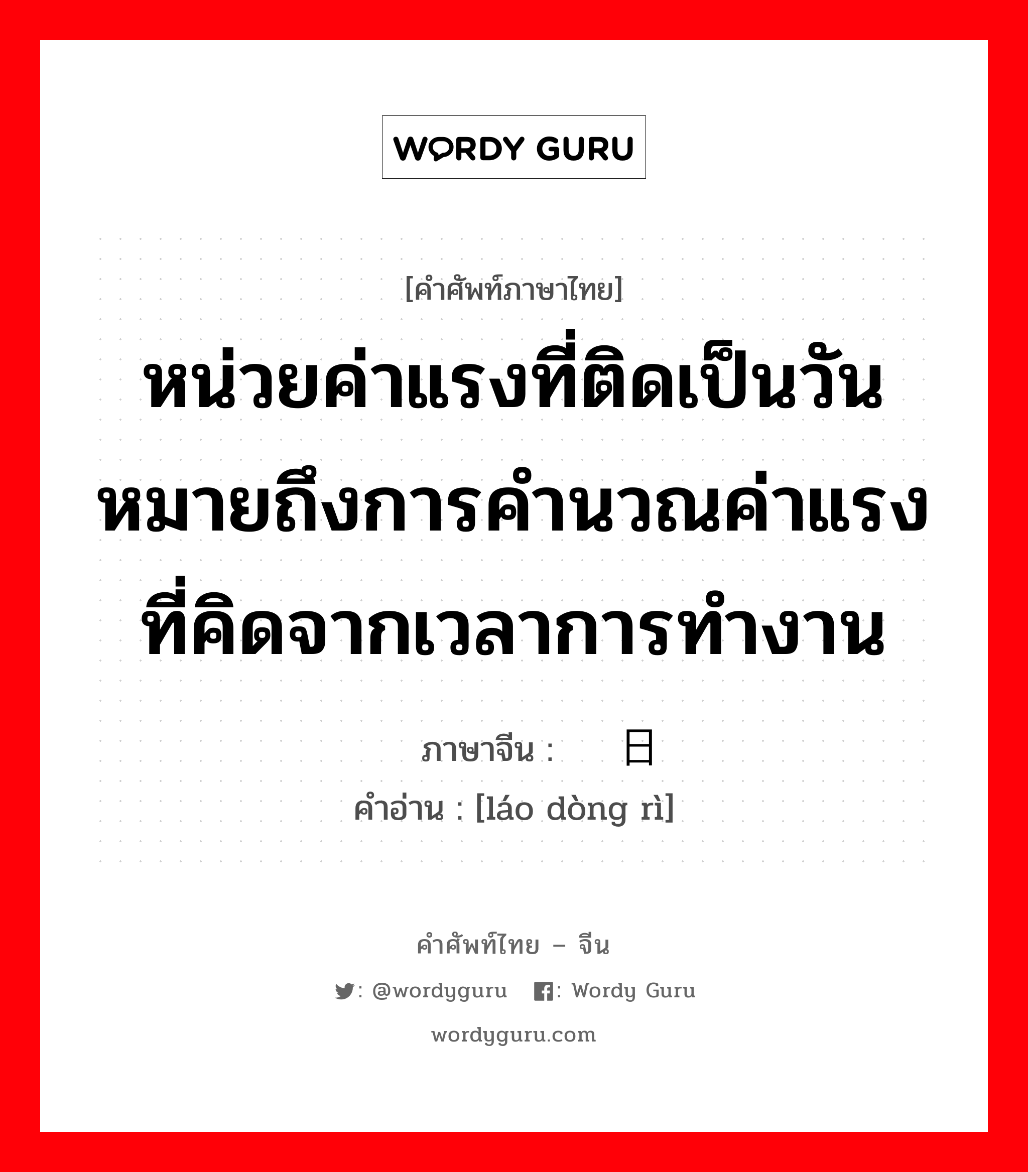 หน่วยค่าแรงที่ติดเป็นวันหมายถึงการคำนวณค่าแรงที่คิดจากเวลาการทำงาน ภาษาจีนคืออะไร, คำศัพท์ภาษาไทย - จีน หน่วยค่าแรงที่ติดเป็นวันหมายถึงการคำนวณค่าแรงที่คิดจากเวลาการทำงาน ภาษาจีน 劳动日 คำอ่าน [láo dòng rì]