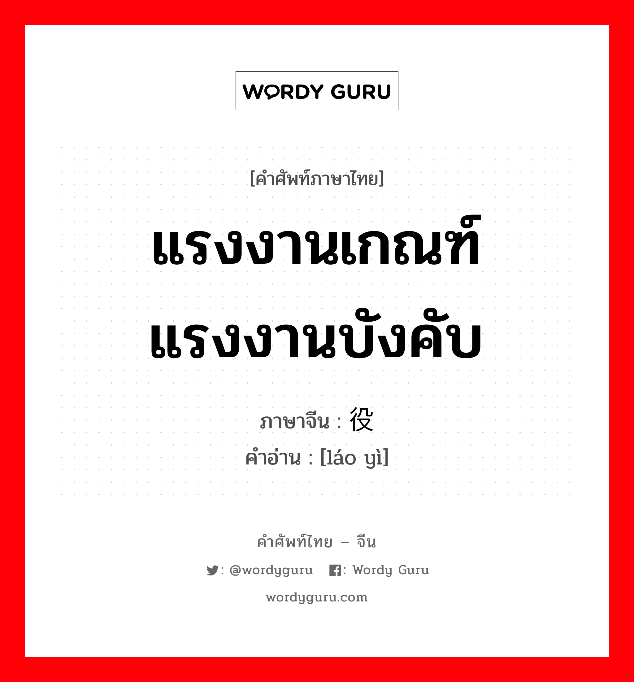 แรงงานเกณฑ์ แรงงานบังคับ ภาษาจีนคืออะไร, คำศัพท์ภาษาไทย - จีน แรงงานเกณฑ์ แรงงานบังคับ ภาษาจีน 劳役 คำอ่าน [láo yì]