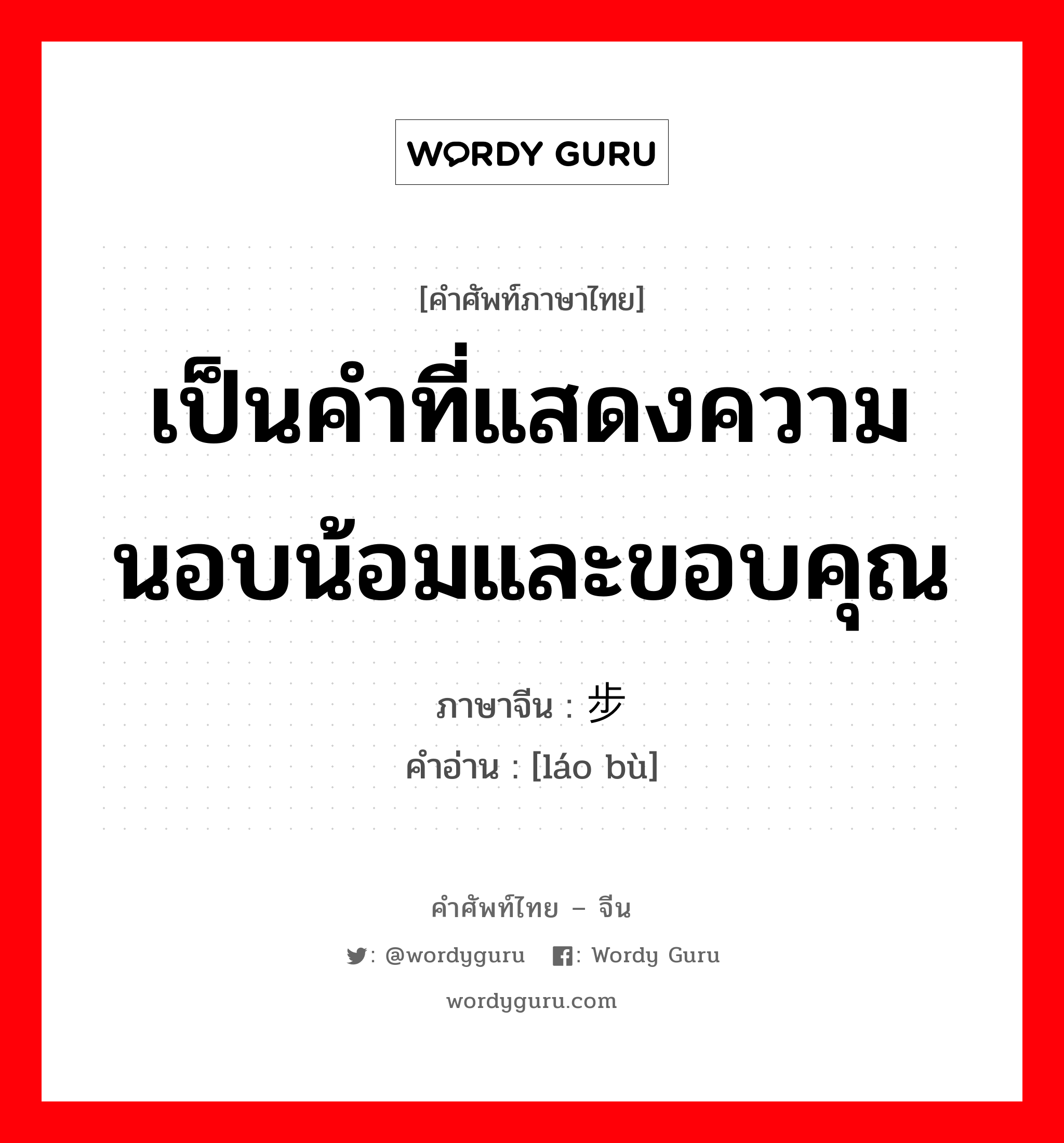 เป็นคำที่แสดงความนอบน้อมและขอบคุณ ภาษาจีนคืออะไร, คำศัพท์ภาษาไทย - จีน เป็นคำที่แสดงความนอบน้อมและขอบคุณ ภาษาจีน 劳步 คำอ่าน [láo bù]