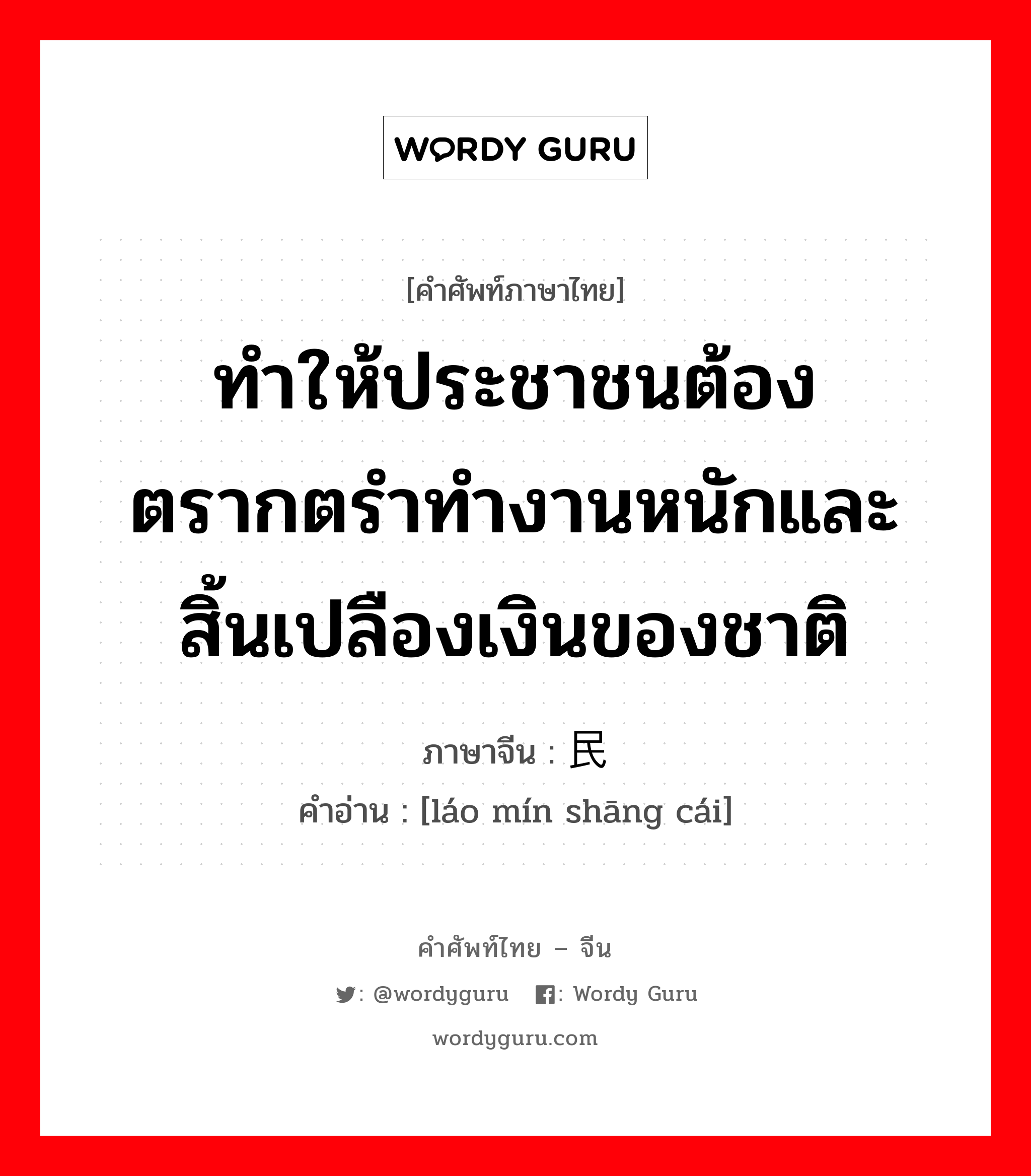 ทำให้ประชาชนต้องตรากตรำทำงานหนักและสิ้นเปลืองเงินของชาติ ภาษาจีนคืออะไร, คำศัพท์ภาษาไทย - จีน ทำให้ประชาชนต้องตรากตรำทำงานหนักและสิ้นเปลืองเงินของชาติ ภาษาจีน 劳民伤财 คำอ่าน [láo mín shāng cái]