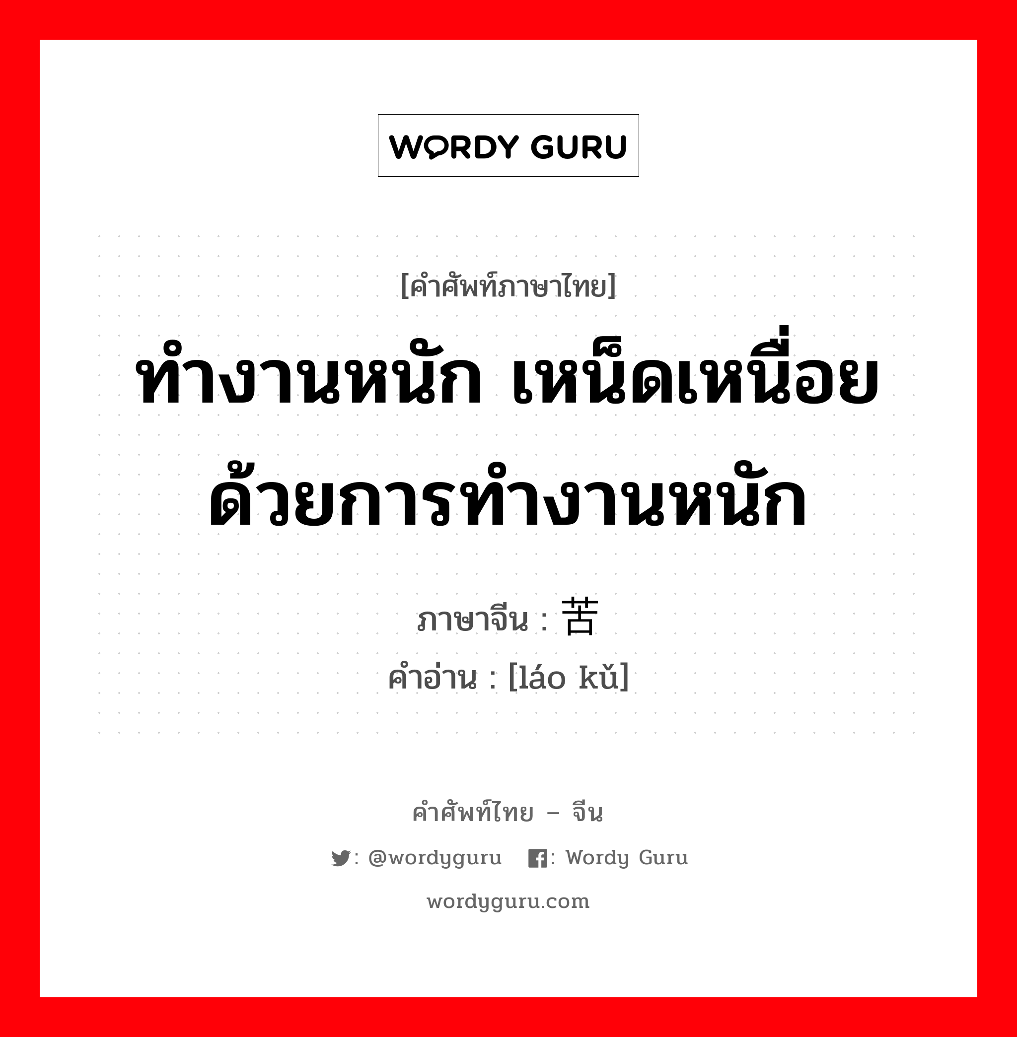 ทำงานหนัก เหน็ดเหนื่อยด้วยการทำงานหนัก ภาษาจีนคืออะไร, คำศัพท์ภาษาไทย - จีน ทำงานหนัก เหน็ดเหนื่อยด้วยการทำงานหนัก ภาษาจีน 劳苦 คำอ่าน [láo kǔ]