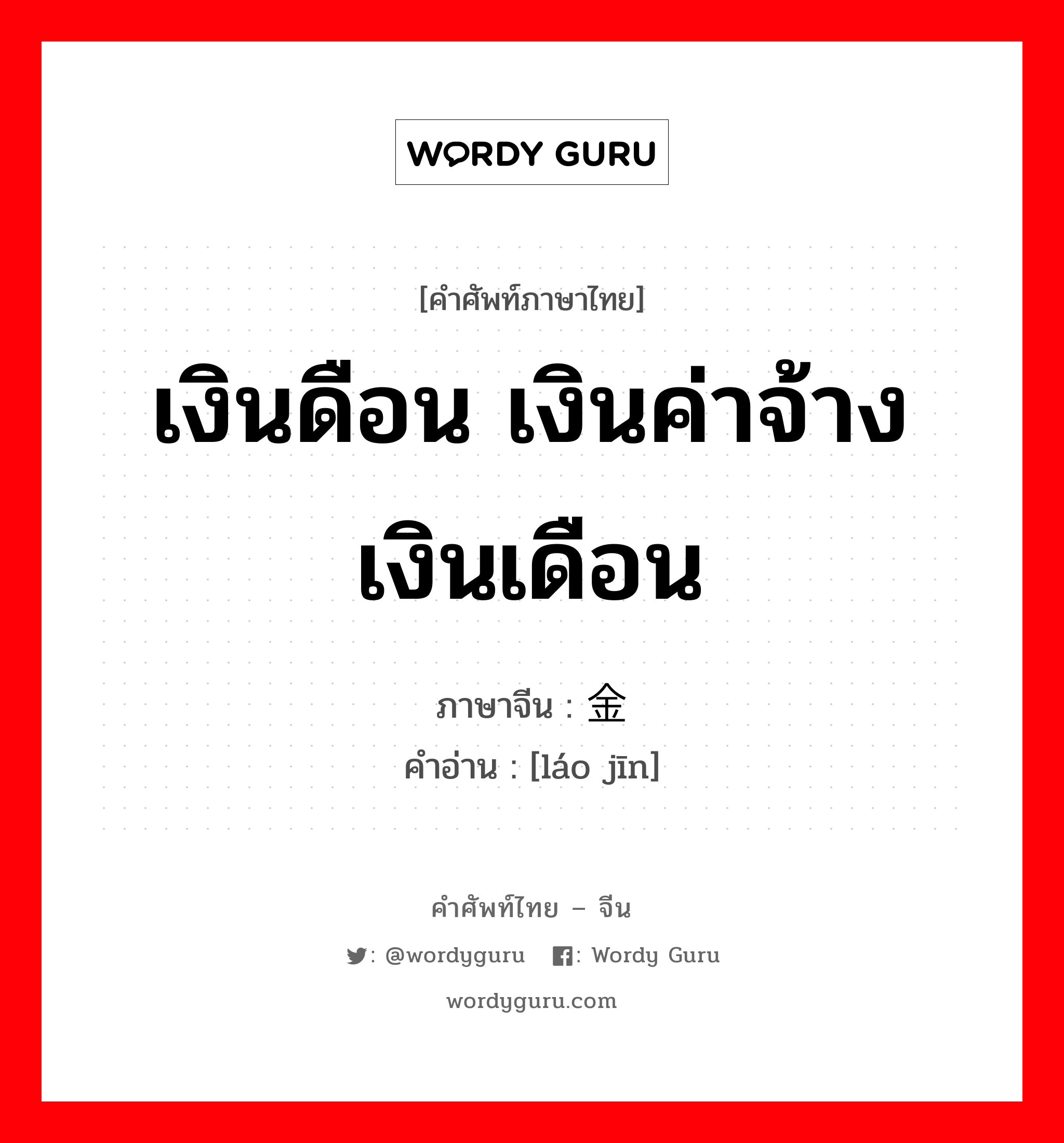 เงินดือน เงินค่าจ้างเงินเดือน ภาษาจีนคืออะไร, คำศัพท์ภาษาไทย - จีน เงินดือน เงินค่าจ้างเงินเดือน ภาษาจีน 劳金 คำอ่าน [láo jīn]