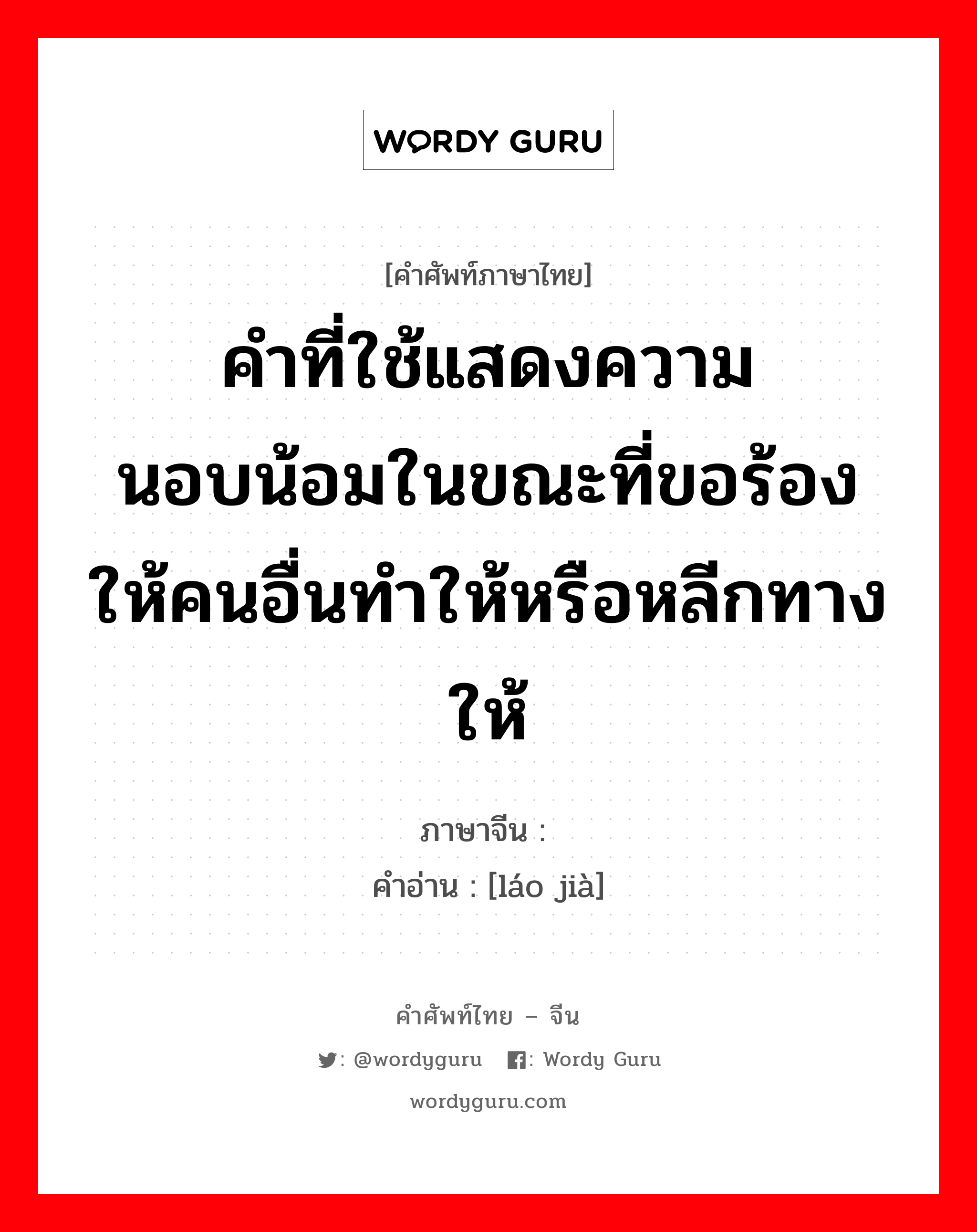 คำที่ใช้แสดงความนอบน้อมในขณะที่ขอร้องให้คนอื่นทำให้หรือหลีกทางให้ ภาษาจีนคืออะไร, คำศัพท์ภาษาไทย - จีน คำที่ใช้แสดงความนอบน้อมในขณะที่ขอร้องให้คนอื่นทำให้หรือหลีกทางให้ ภาษาจีน 劳驾 คำอ่าน [láo jià]