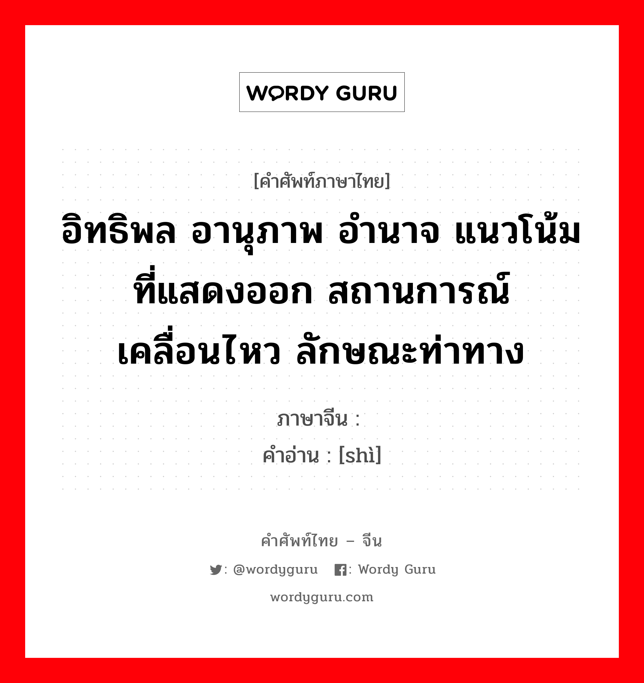 อิทธิพล อานุภาพ อำนาจ แนวโน้มที่แสดงออก สถานการณ์เคลื่อนไหว ลักษณะท่าทาง ภาษาจีนคืออะไร, คำศัพท์ภาษาไทย - จีน อิทธิพล อานุภาพ อำนาจ แนวโน้มที่แสดงออก สถานการณ์เคลื่อนไหว ลักษณะท่าทาง ภาษาจีน 势 คำอ่าน [shì]