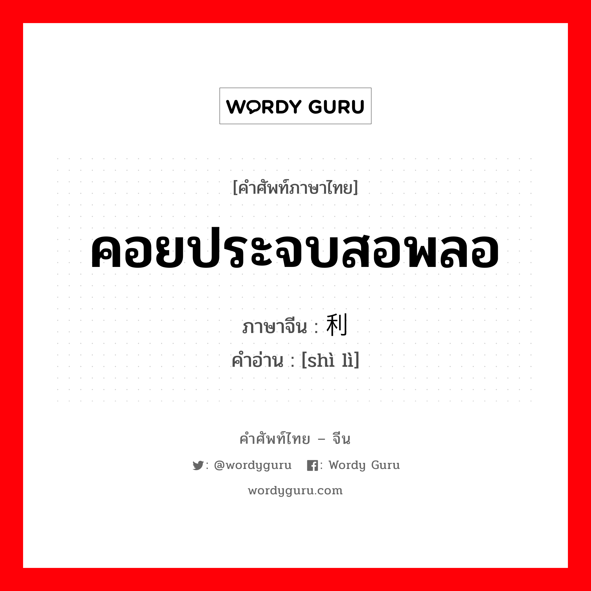 คอยประจบสอพลอ ภาษาจีนคืออะไร, คำศัพท์ภาษาไทย - จีน คอยประจบสอพลอ ภาษาจีน 势利 คำอ่าน [shì lì]