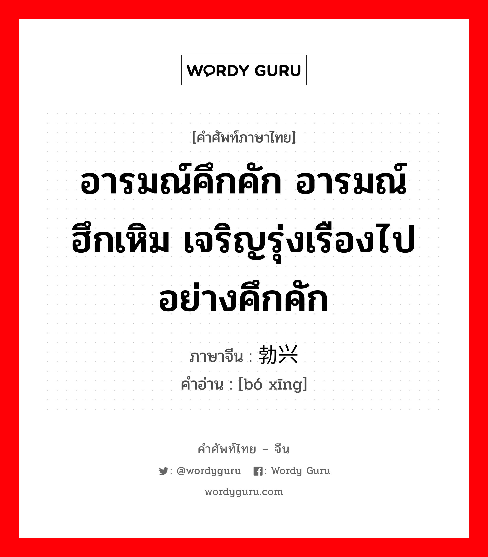 อารมณ์คึกคัก อารมณ์ฮึกเหิม เจริญรุ่งเรืองไปอย่างคึกคัก ภาษาจีนคืออะไร, คำศัพท์ภาษาไทย - จีน อารมณ์คึกคัก อารมณ์ฮึกเหิม เจริญรุ่งเรืองไปอย่างคึกคัก ภาษาจีน 勃兴 คำอ่าน [bó xīng]