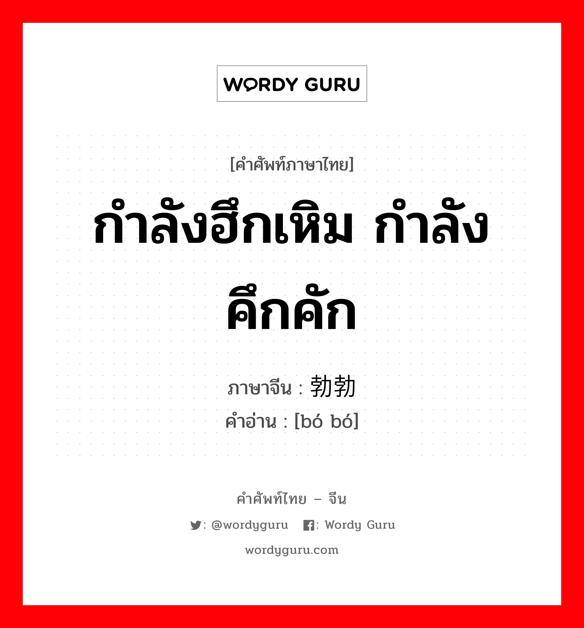 กำลังฮึกเหิม กำลังคึกคัก ภาษาจีนคืออะไร, คำศัพท์ภาษาไทย - จีน กำลังฮึกเหิม กำลังคึกคัก ภาษาจีน 勃勃 คำอ่าน [bó bó]