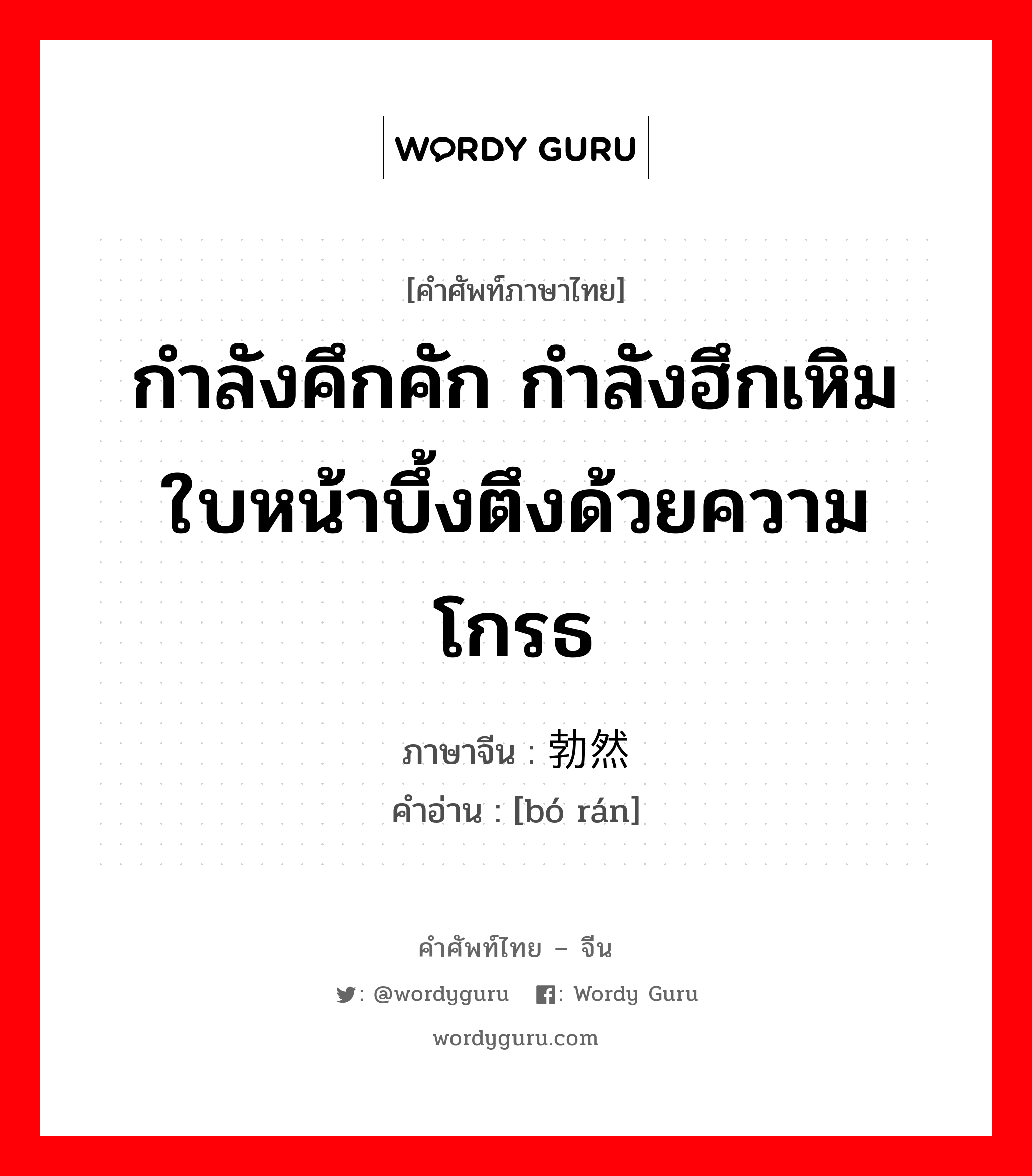 กำลังคึกคัก กำลังฮึกเหิม ใบหน้าบึ้งตึงด้วยความโกรธ ภาษาจีนคืออะไร, คำศัพท์ภาษาไทย - จีน กำลังคึกคัก กำลังฮึกเหิม ใบหน้าบึ้งตึงด้วยความโกรธ ภาษาจีน 勃然 คำอ่าน [bó rán]