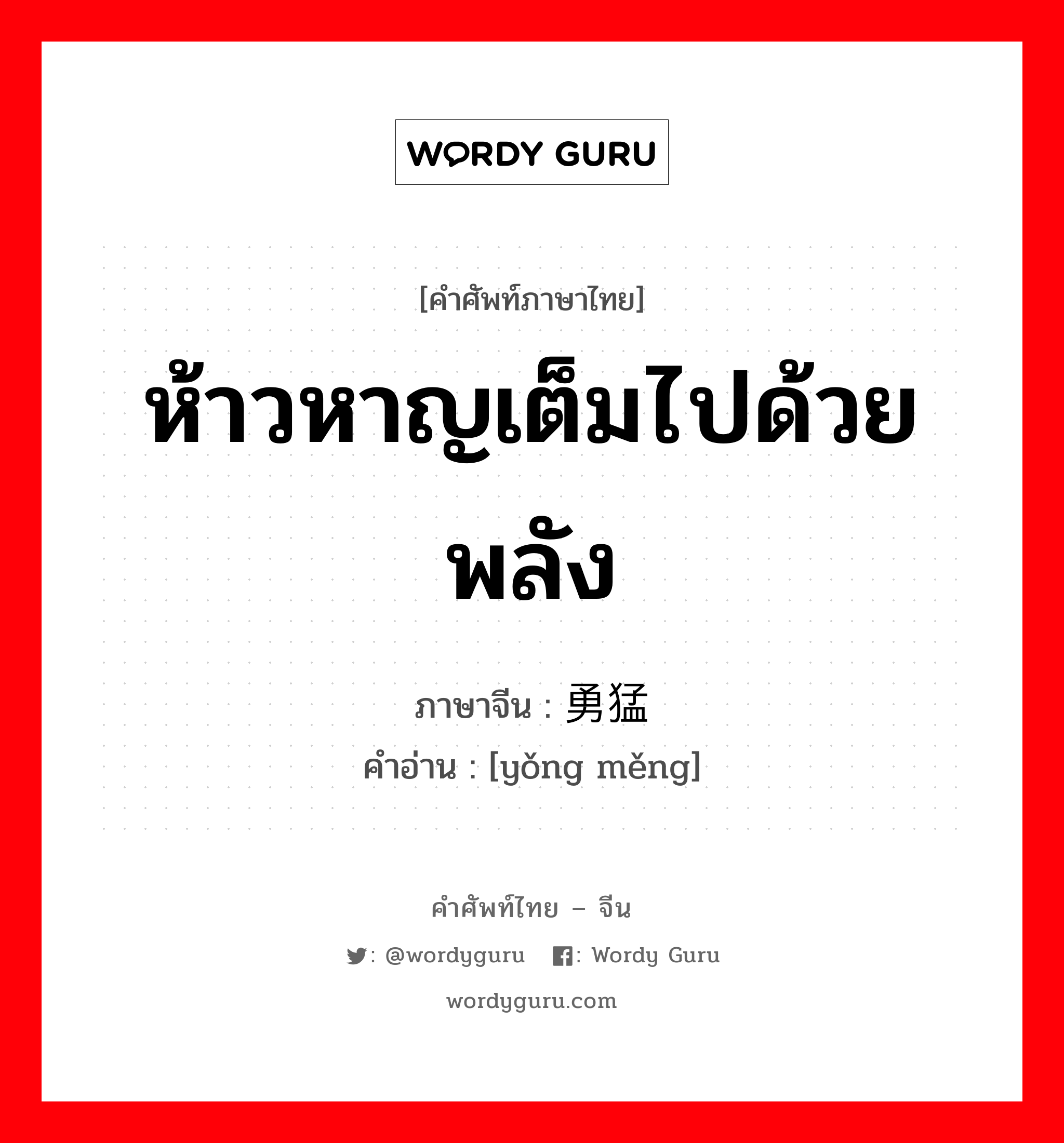 ห้าวหาญเต็มไปด้วยพลัง ภาษาจีนคืออะไร, คำศัพท์ภาษาไทย - จีน ห้าวหาญเต็มไปด้วยพลัง ภาษาจีน 勇猛 คำอ่าน [yǒng měng]